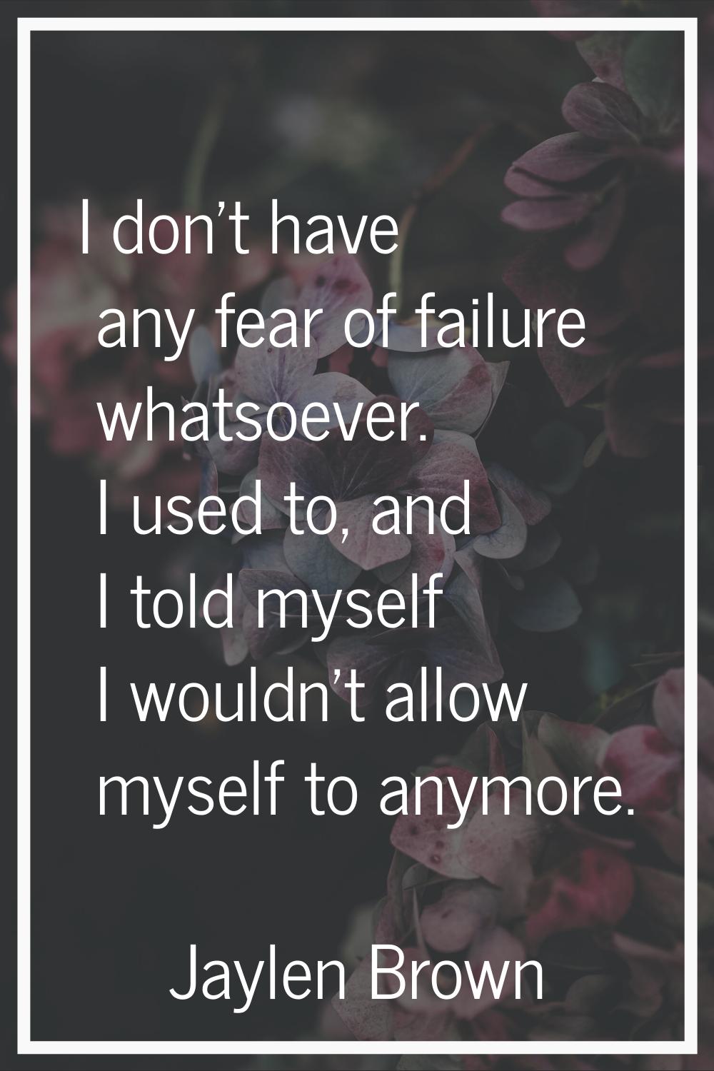 I don't have any fear of failure whatsoever. I used to, and I told myself I wouldn't allow myself t