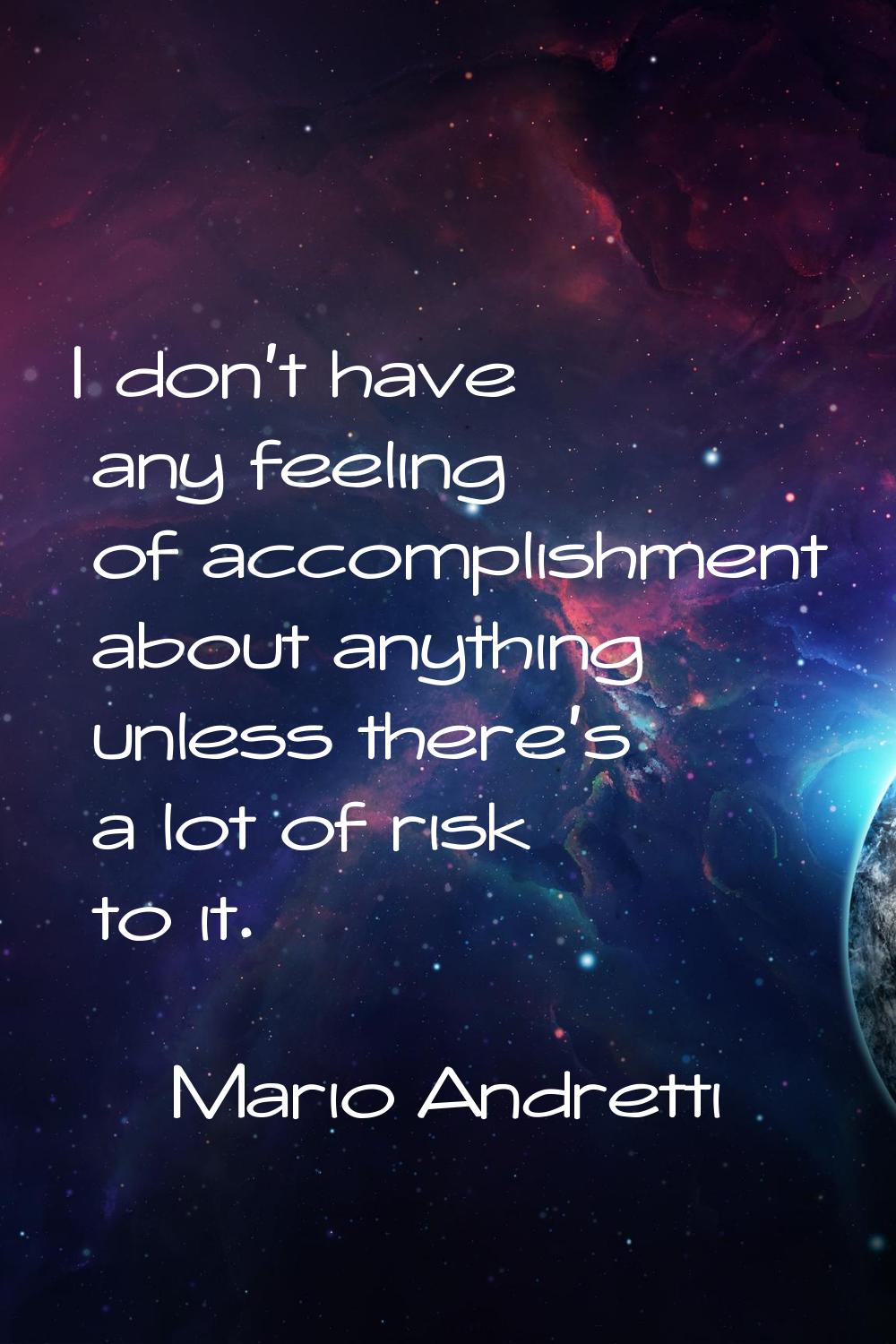 I don't have any feeling of accomplishment about anything unless there's a lot of risk to it.