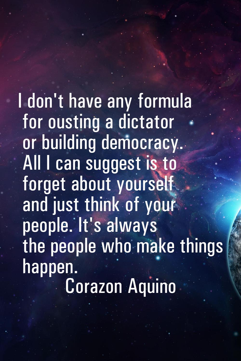 I don't have any formula for ousting a dictator or building democracy. All I can suggest is to forg