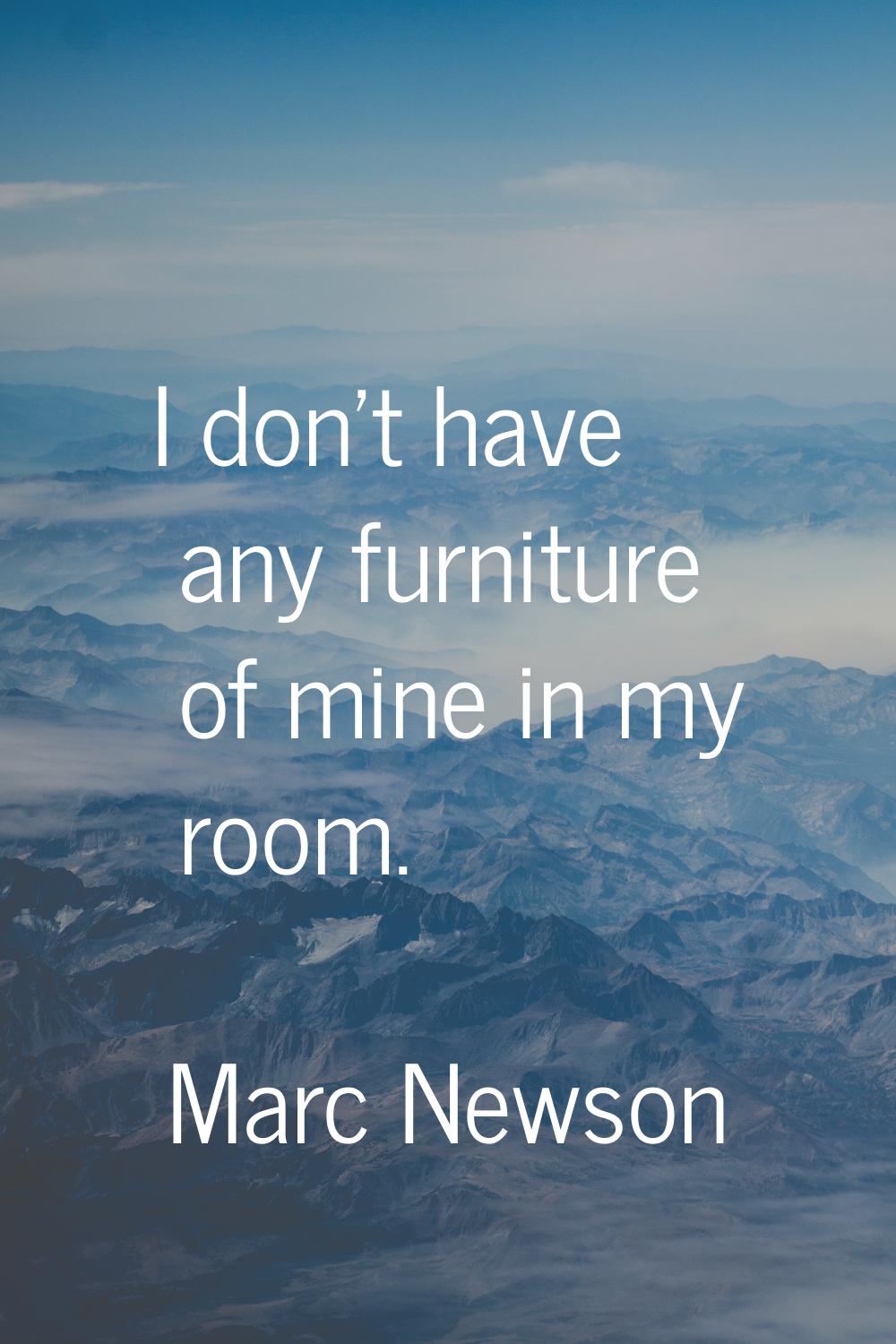 I don't have any furniture of mine in my room.