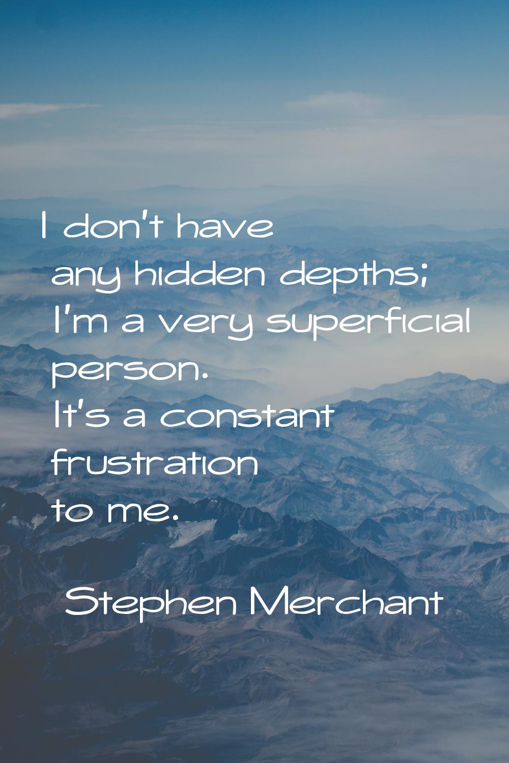 I don't have any hidden depths; I'm a very superficial person. It's a constant frustration to me.