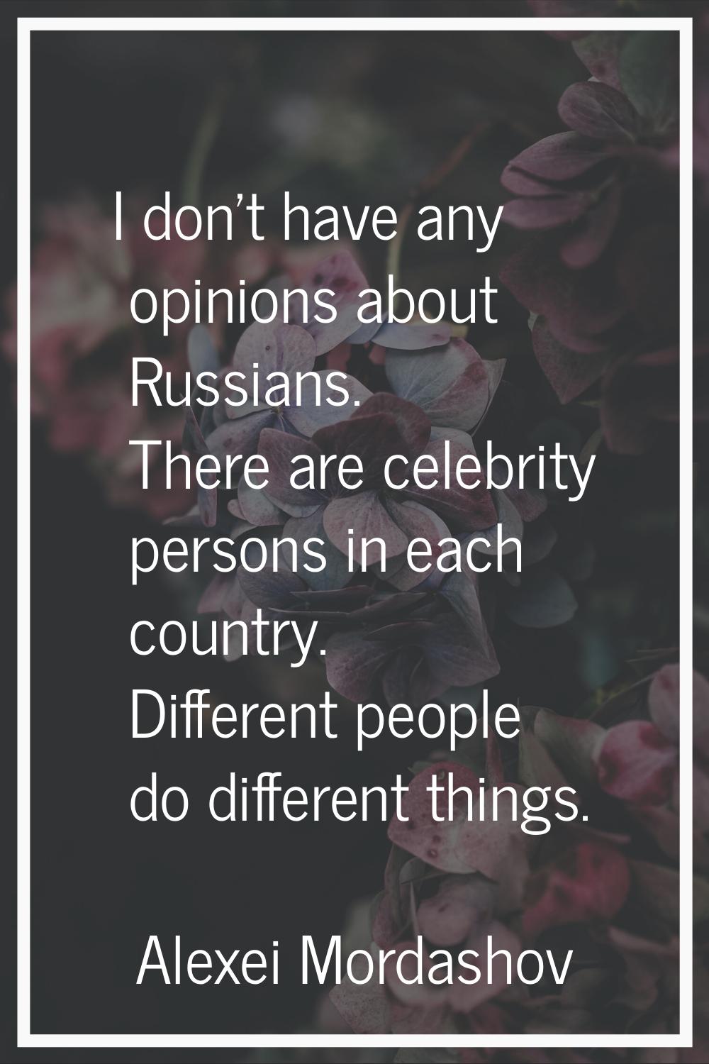 I don't have any opinions about Russians. There are celebrity persons in each country. Different pe
