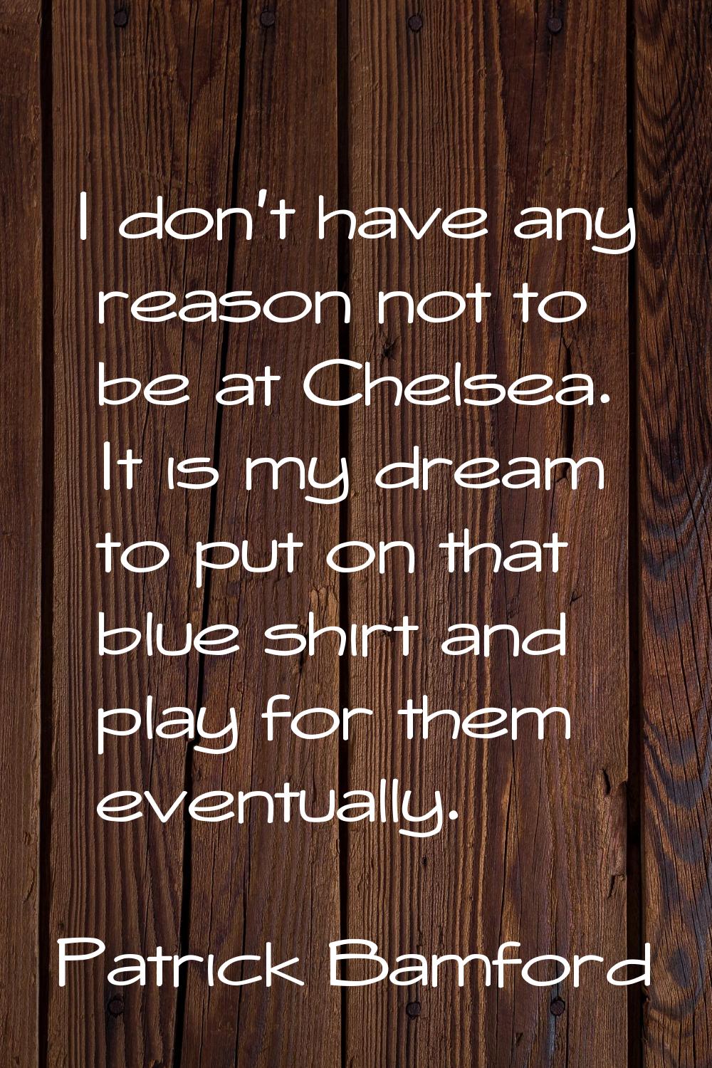 I don't have any reason not to be at Chelsea. It is my dream to put on that blue shirt and play for