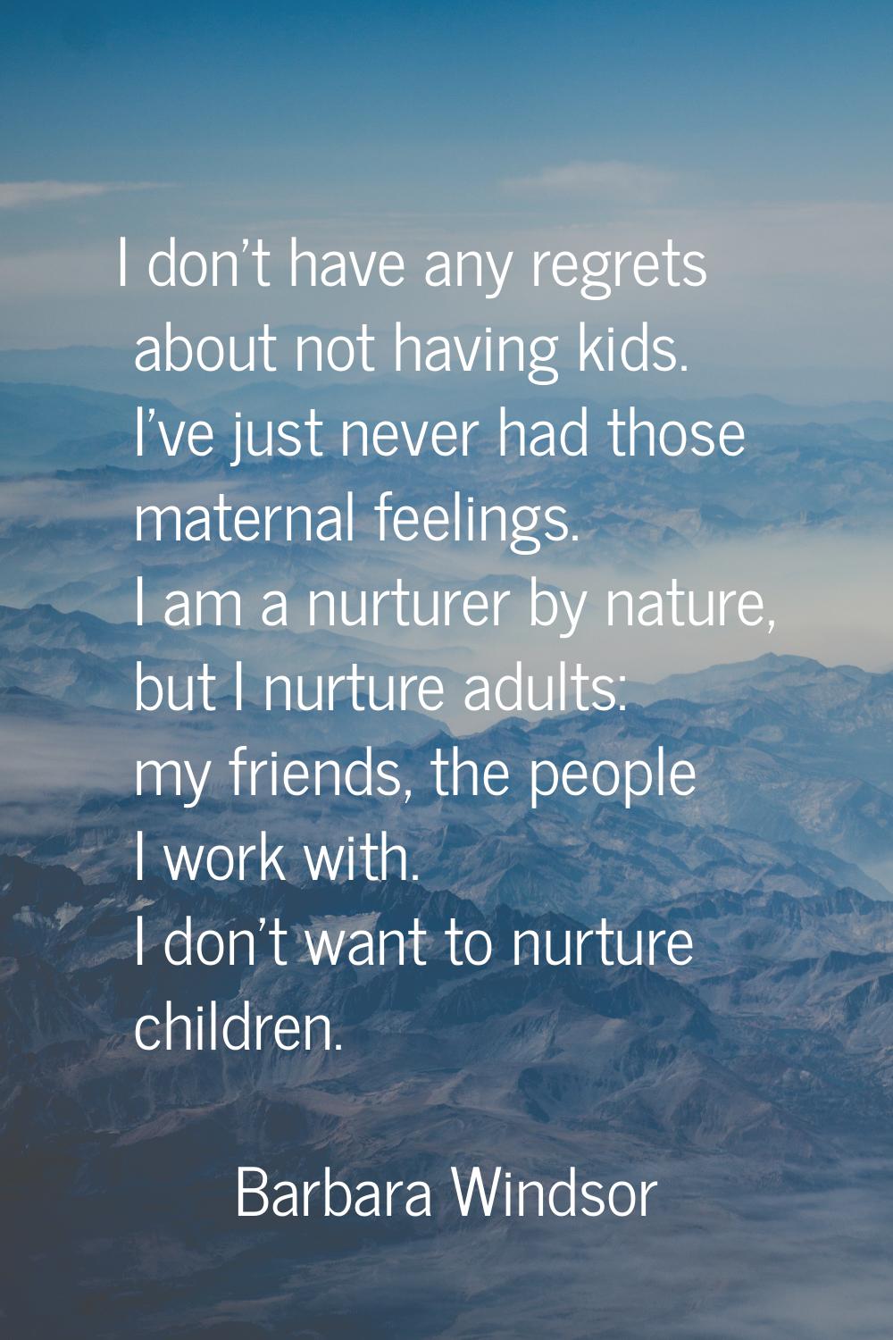 I don't have any regrets about not having kids. I've just never had those maternal feelings. I am a