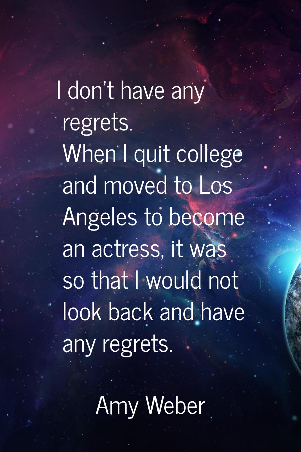 I don't have any regrets. When I quit college and moved to Los Angeles to become an actress, it was
