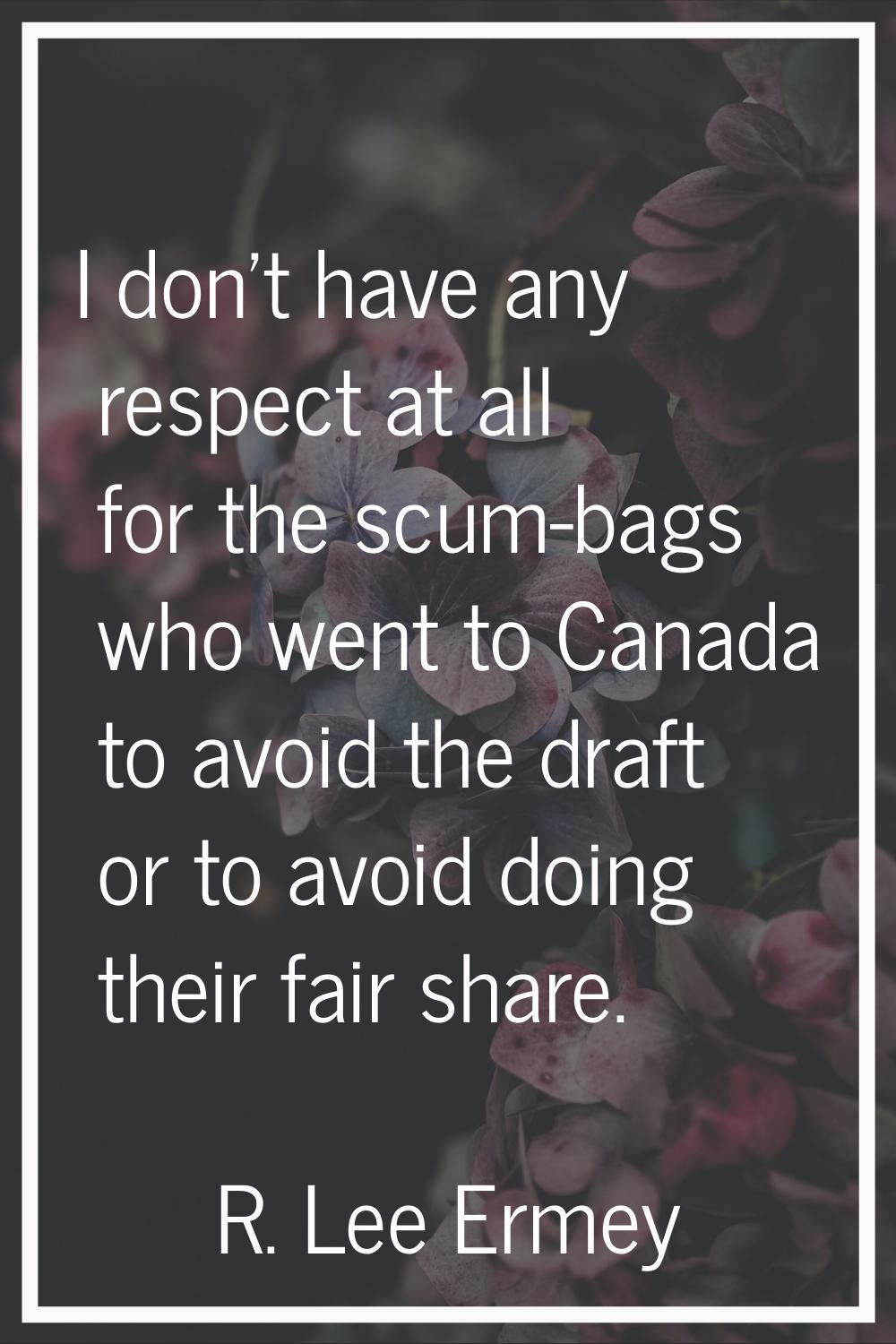 I don't have any respect at all for the scum-bags who went to Canada to avoid the draft or to avoid