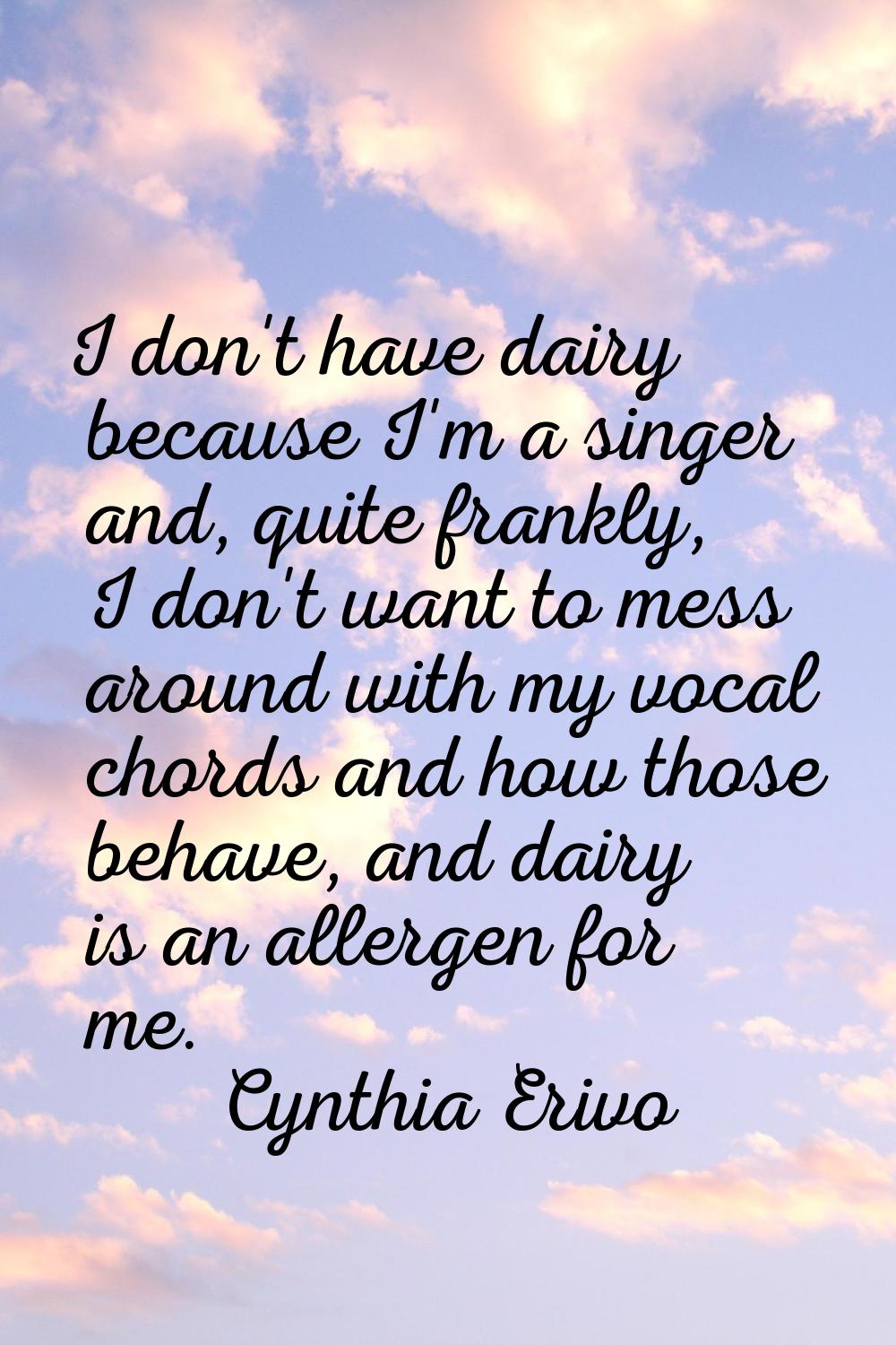 I don't have dairy because I'm a singer and, quite frankly, I don't want to mess around with my voc