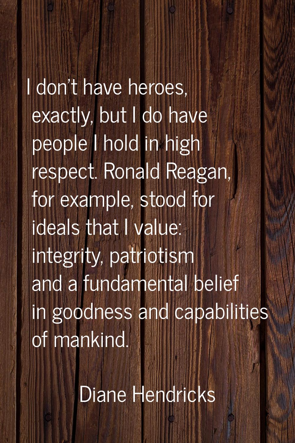 I don't have heroes, exactly, but I do have people I hold in high respect. Ronald Reagan, for examp