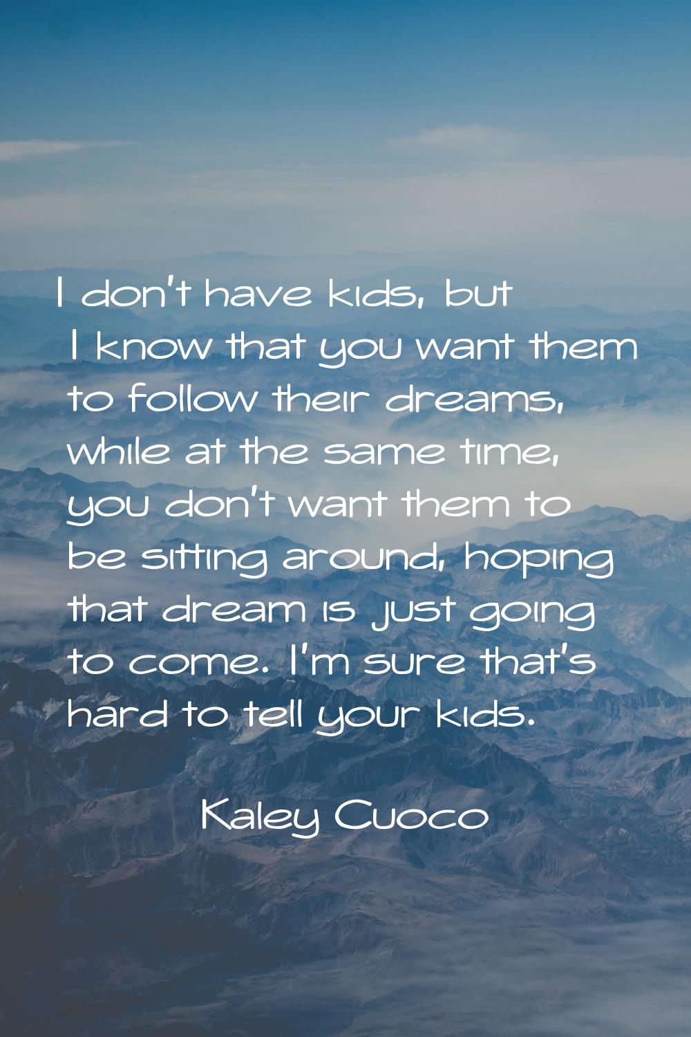 I don't have kids, but I know that you want them to follow their dreams, while at the same time, yo