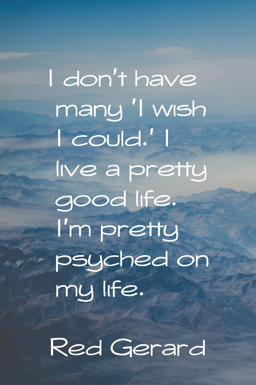 I don't have many 'I wish I could.' I live a pretty good life. I'm pretty psyched on my life.