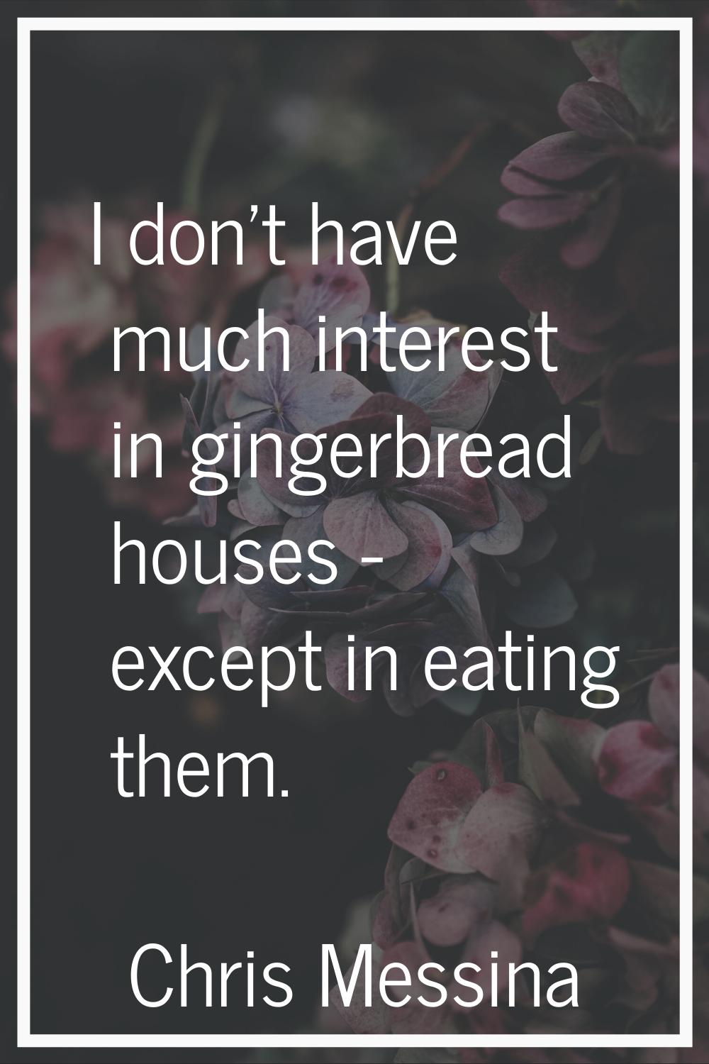 I don't have much interest in gingerbread houses - except in eating them.