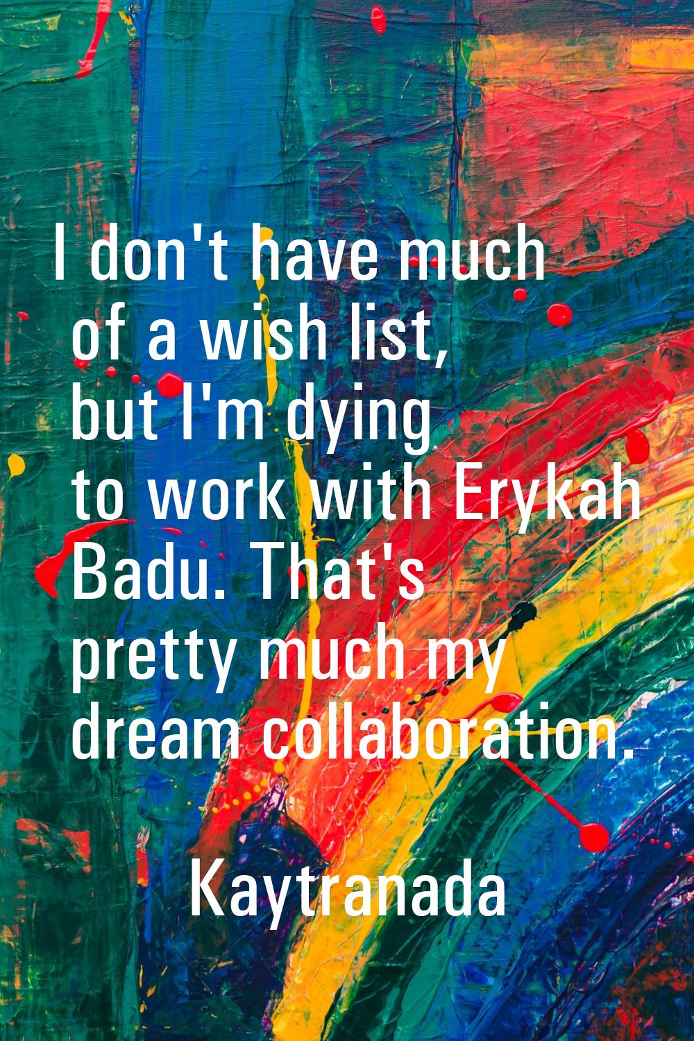 I don't have much of a wish list, but I'm dying to work with Erykah Badu. That's pretty much my dre