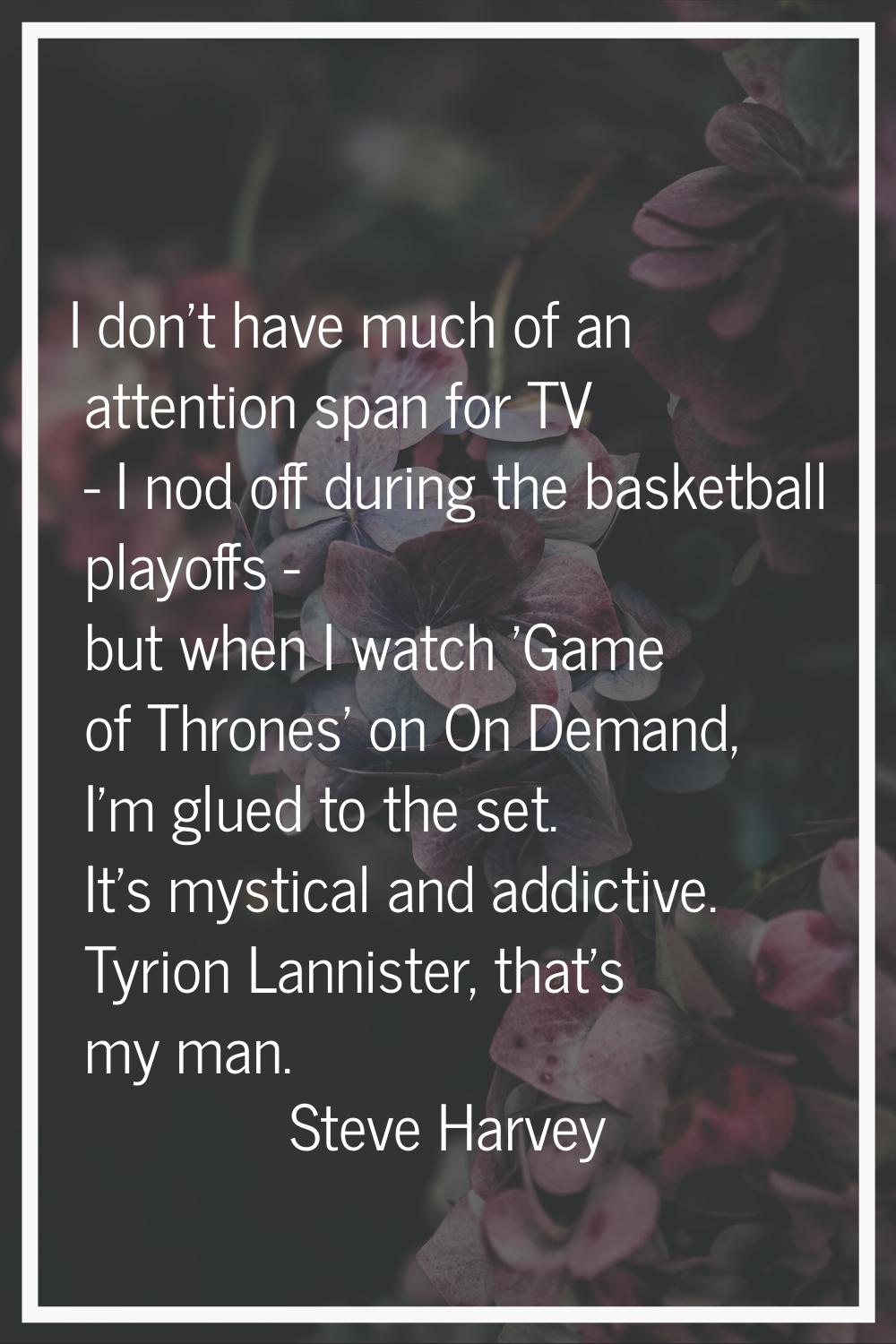 I don't have much of an attention span for TV - I nod off during the basketball playoffs - but when