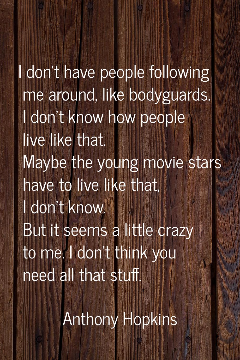 I don't have people following me around, like bodyguards. I don't know how people live like that. M