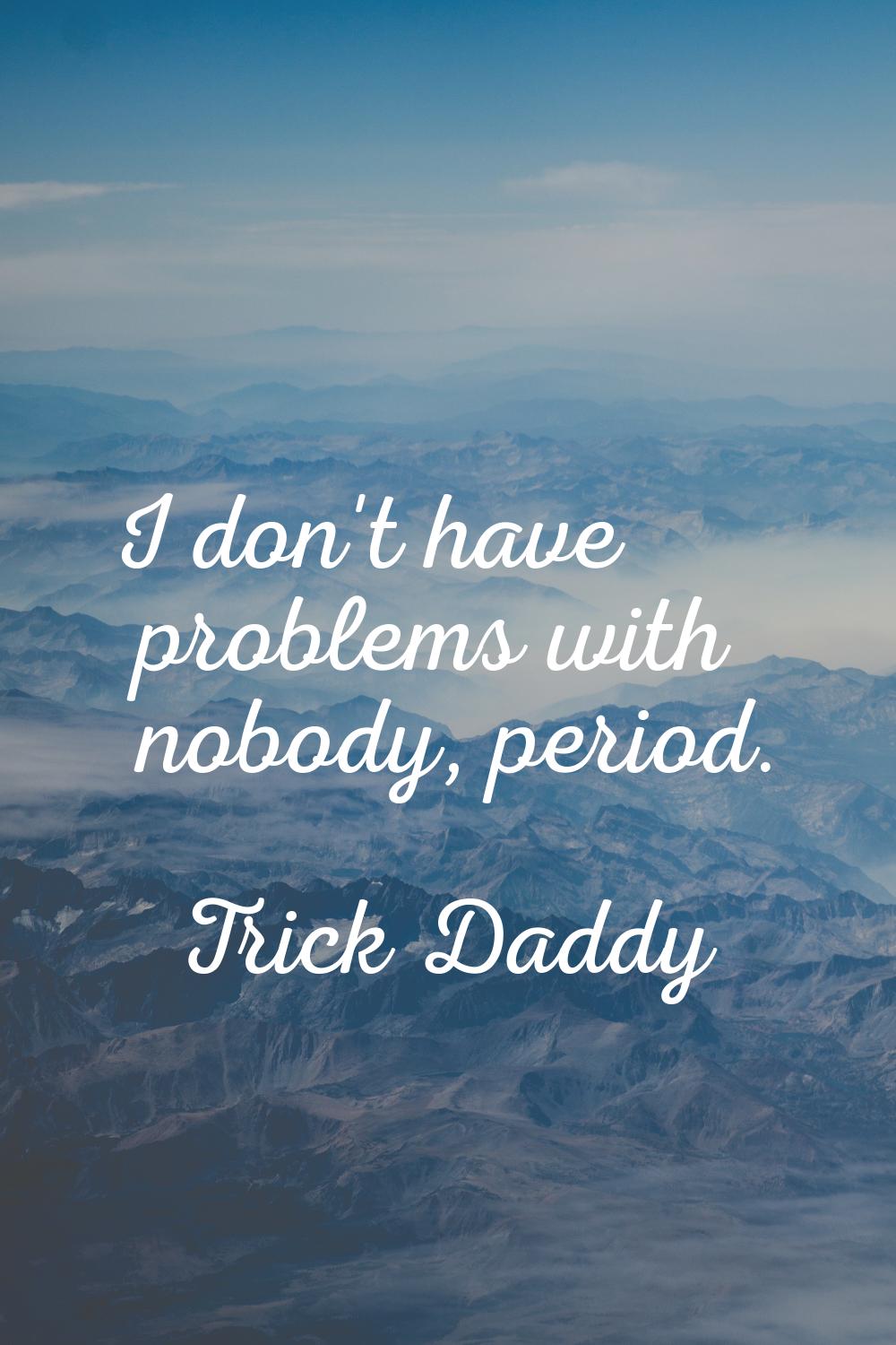 I don't have problems with nobody, period.