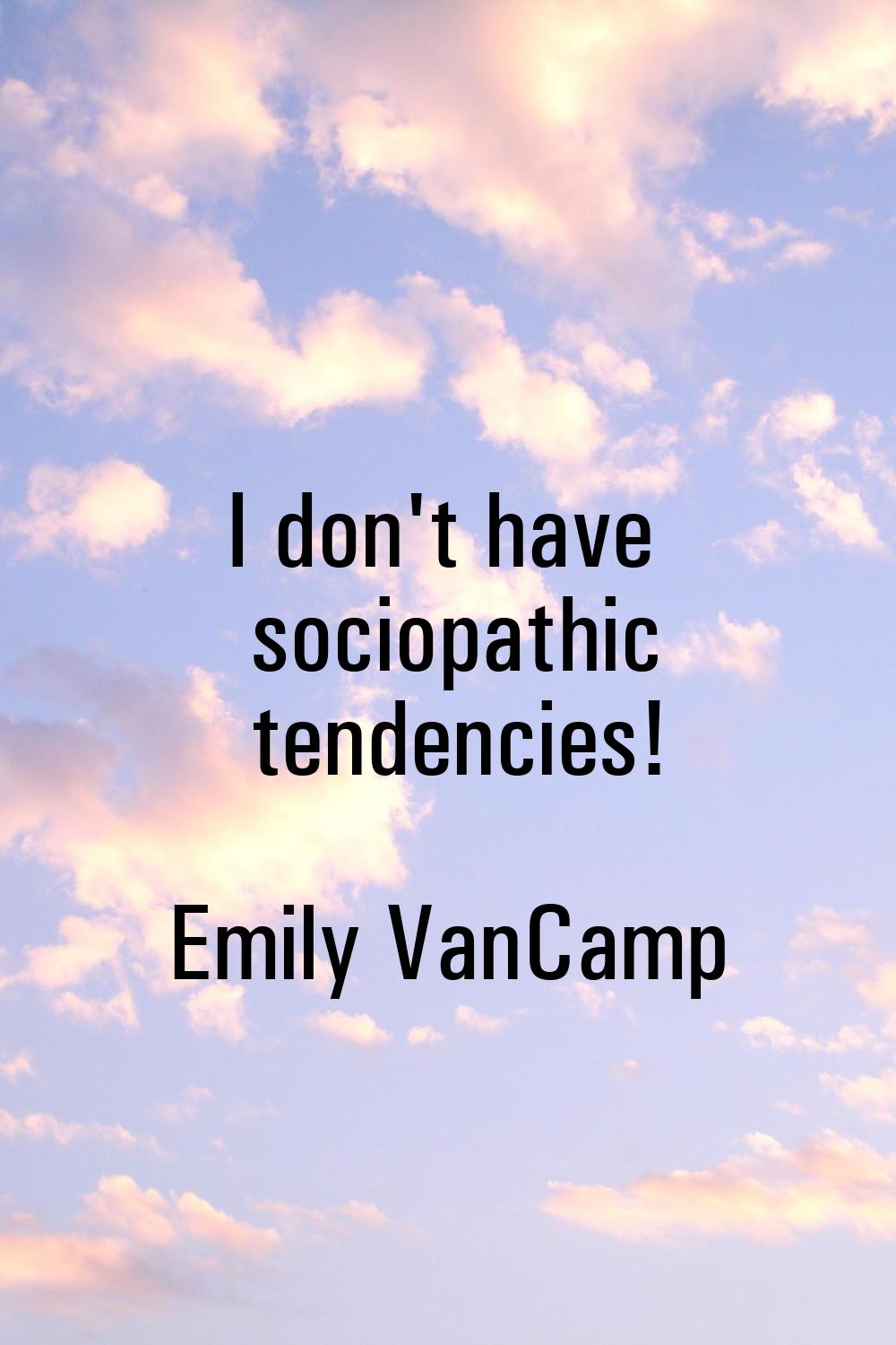 I don't have sociopathic tendencies!