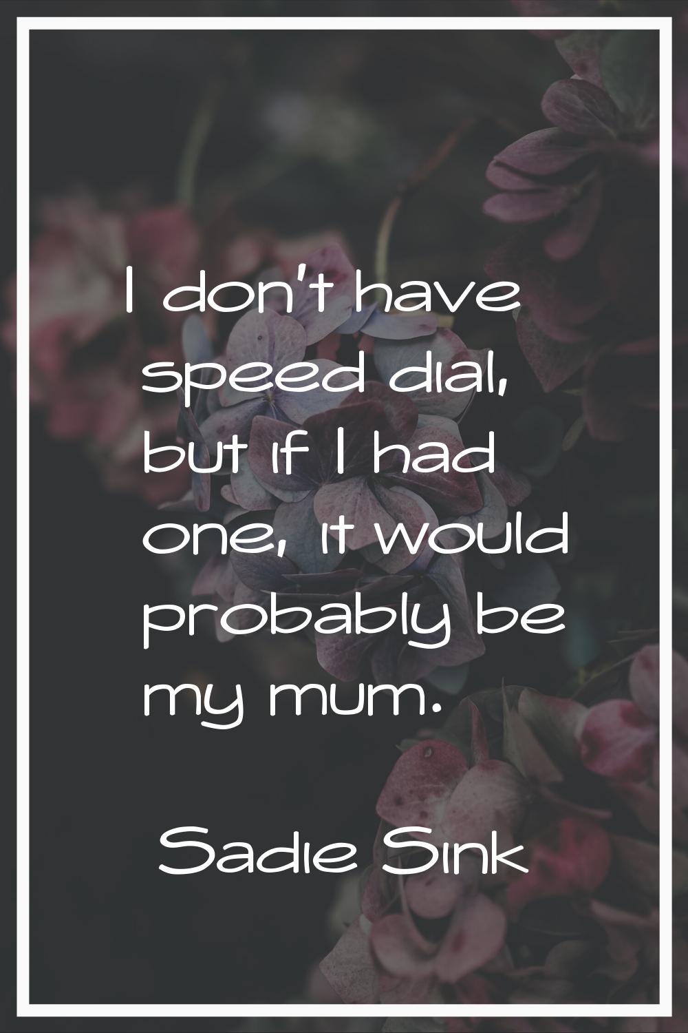 I don't have speed dial, but if I had one, it would probably be my mum.