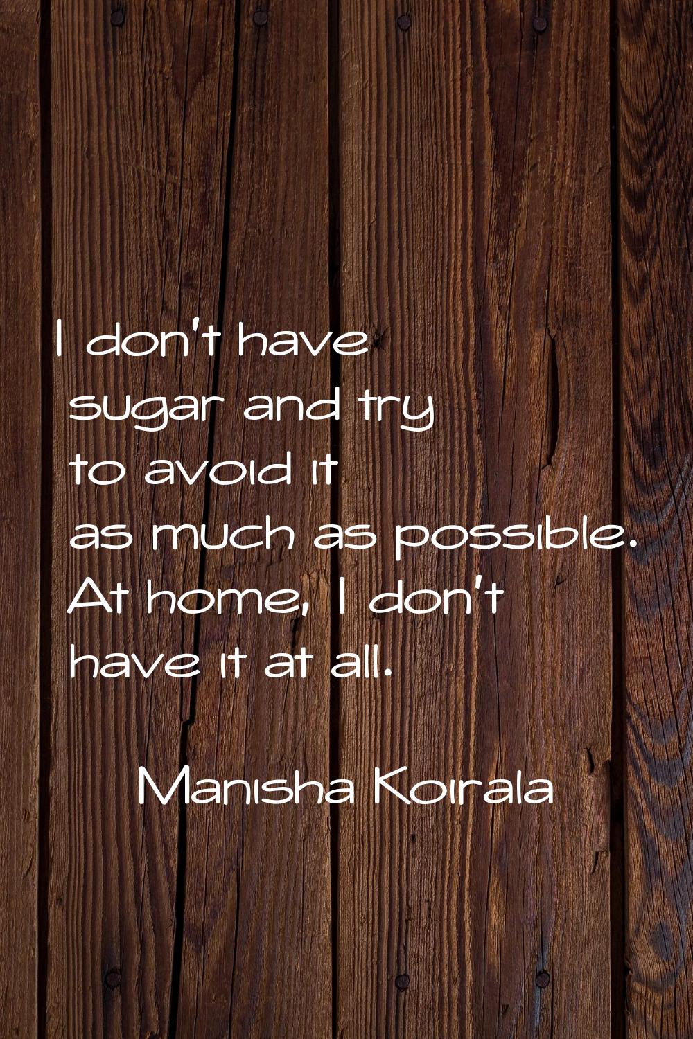 I don't have sugar and try to avoid it as much as possible. At home, I don't have it at all.