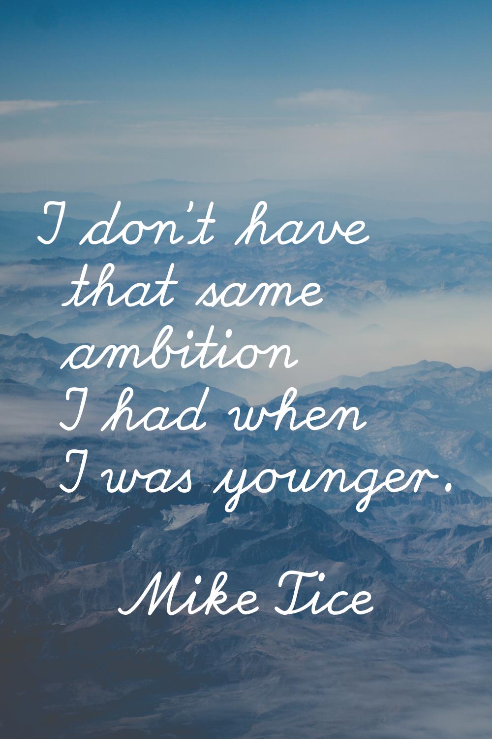 I don't have that same ambition I had when I was younger.