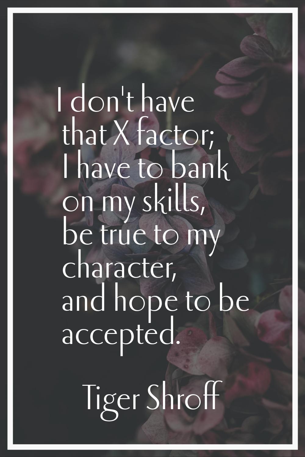 I don't have that X factor; I have to bank on my skills, be true to my character, and hope to be ac
