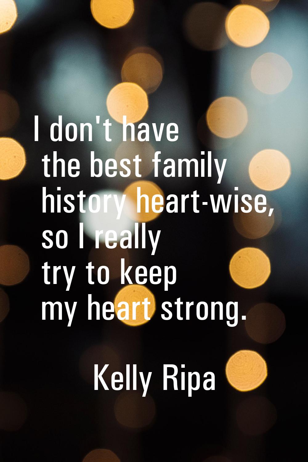 I don't have the best family history heart-wise, so I really try to keep my heart strong.