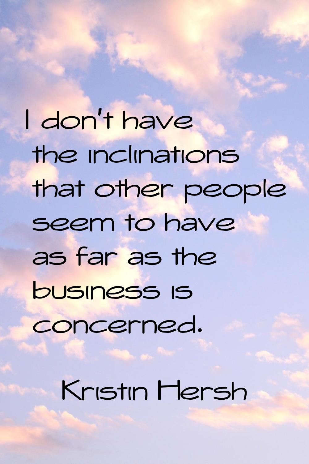 I don't have the inclinations that other people seem to have as far as the business is concerned.
