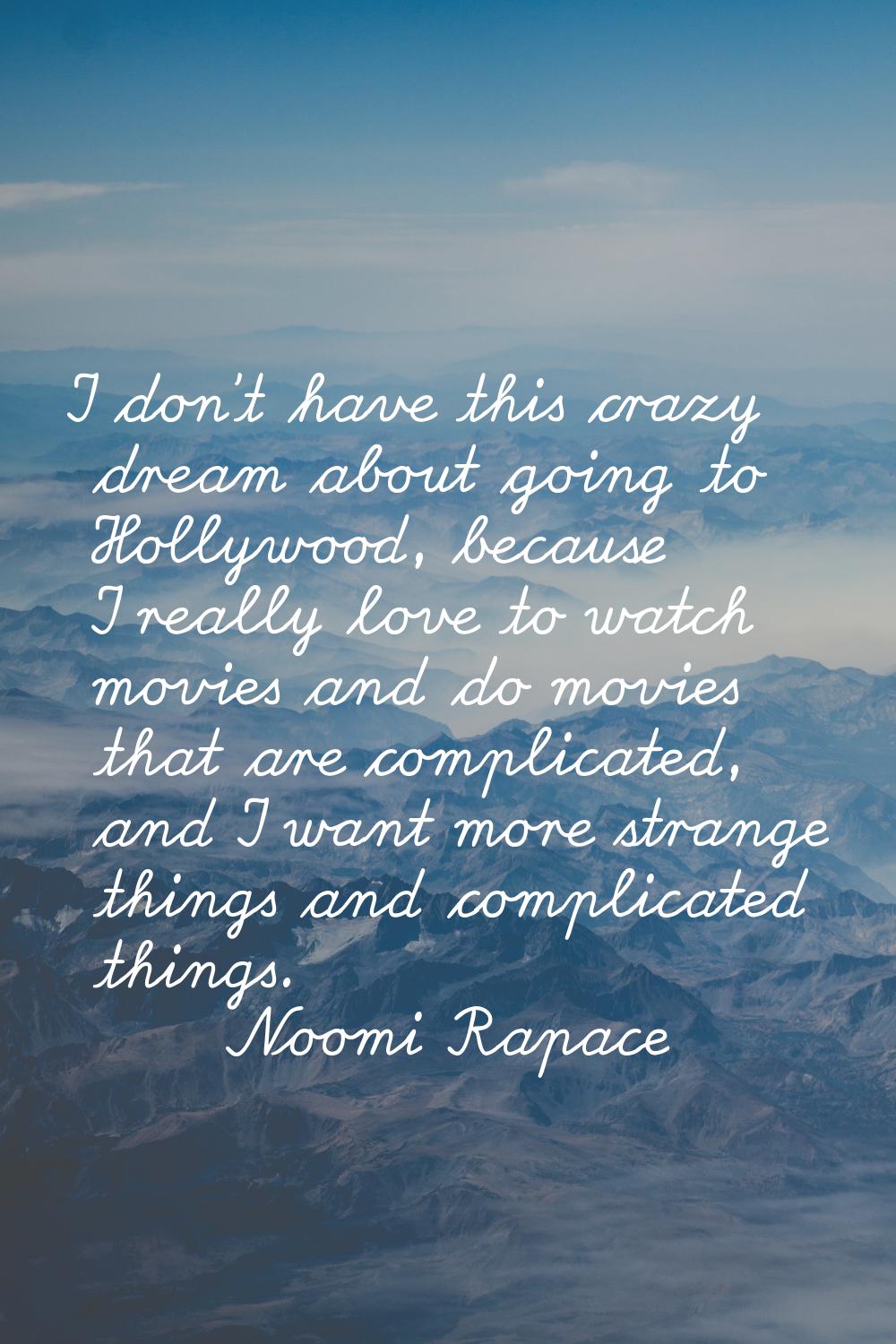 I don't have this crazy dream about going to Hollywood, because I really love to watch movies and d