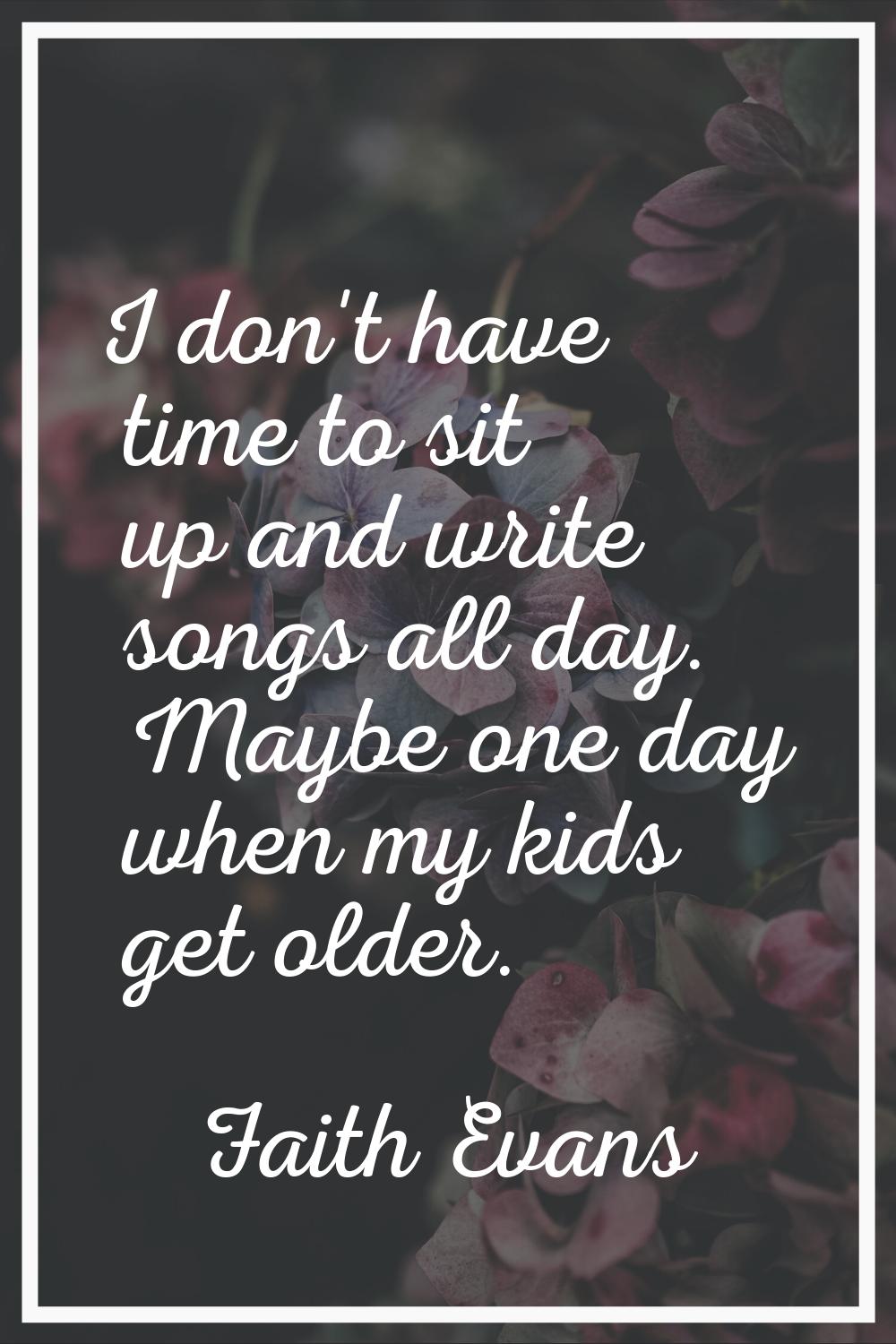 I don't have time to sit up and write songs all day. Maybe one day when my kids get older.