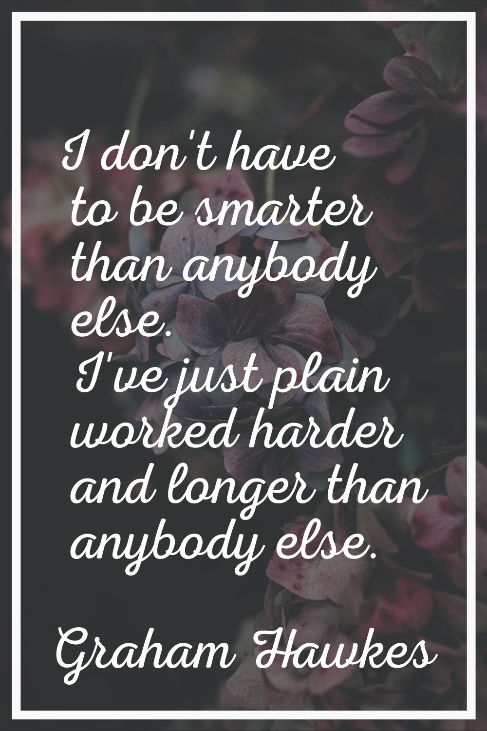 I don't have to be smarter than anybody else. I've just plain worked harder and longer than anybody