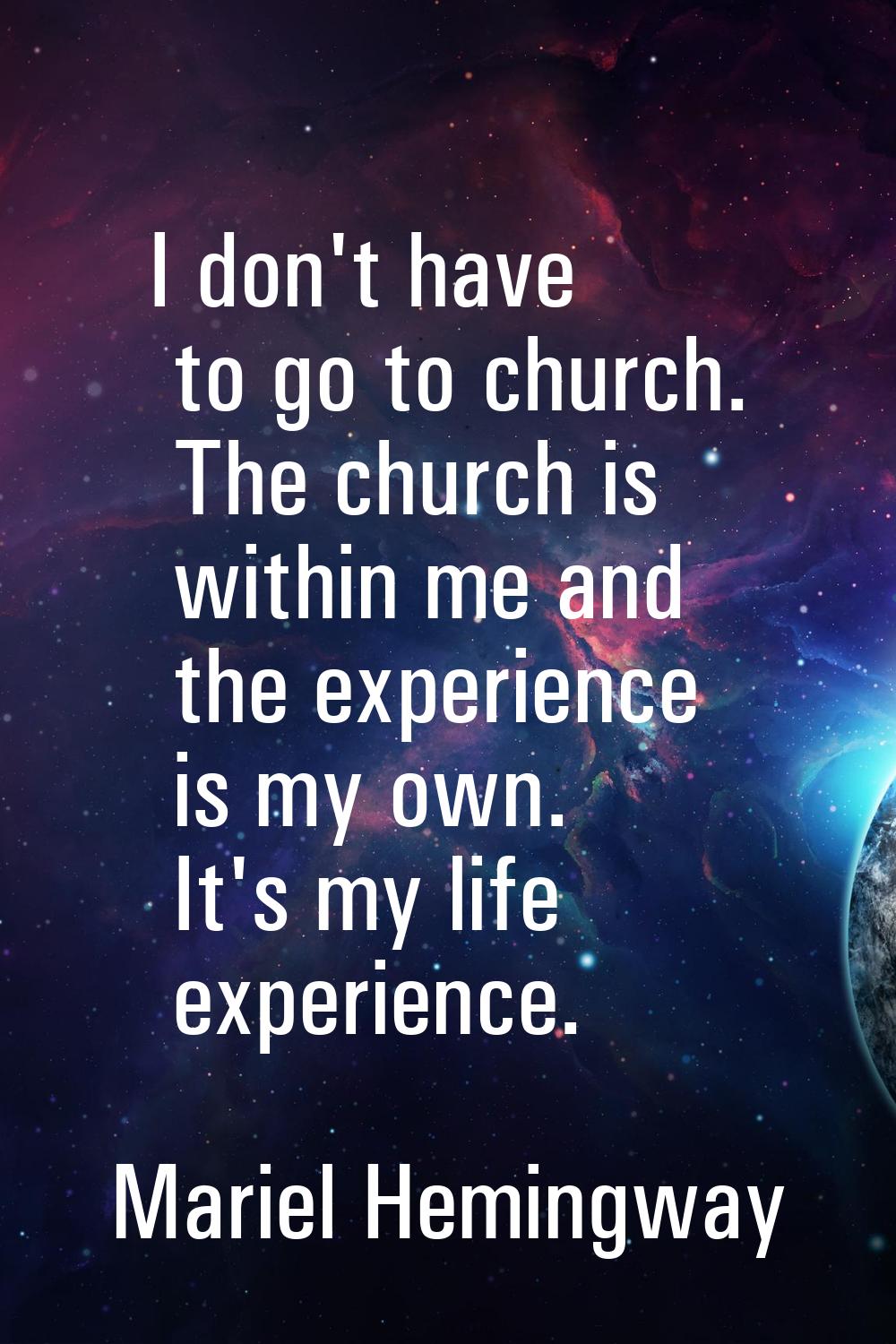I don't have to go to church. The church is within me and the experience is my own. It's my life ex