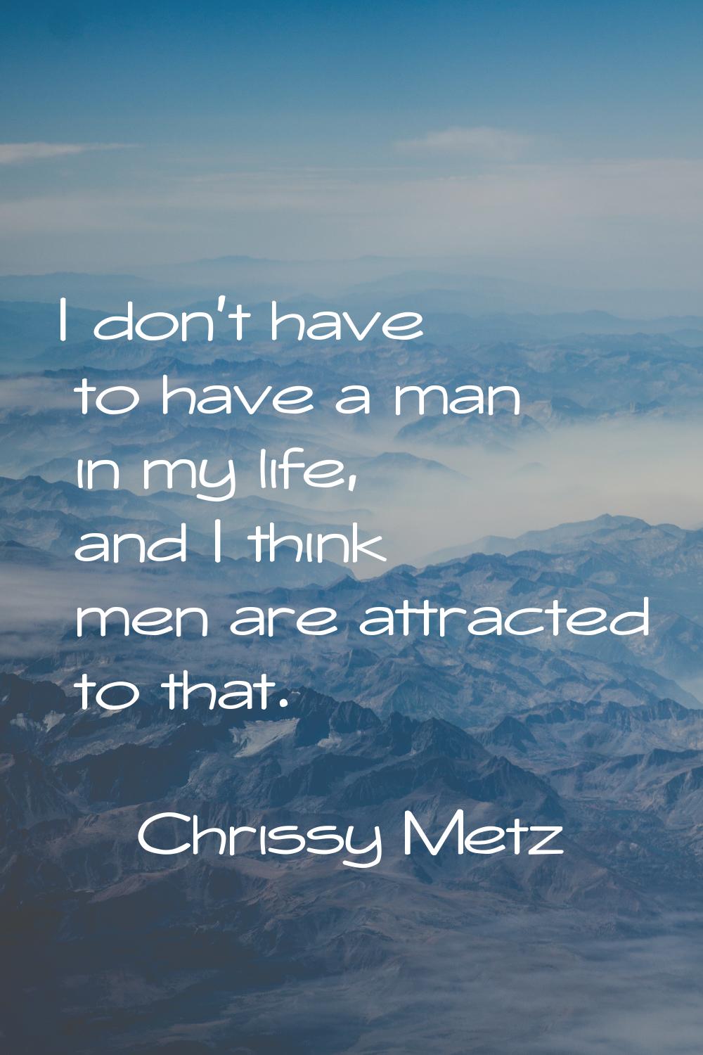 I don't have to have a man in my life, and I think men are attracted to that.