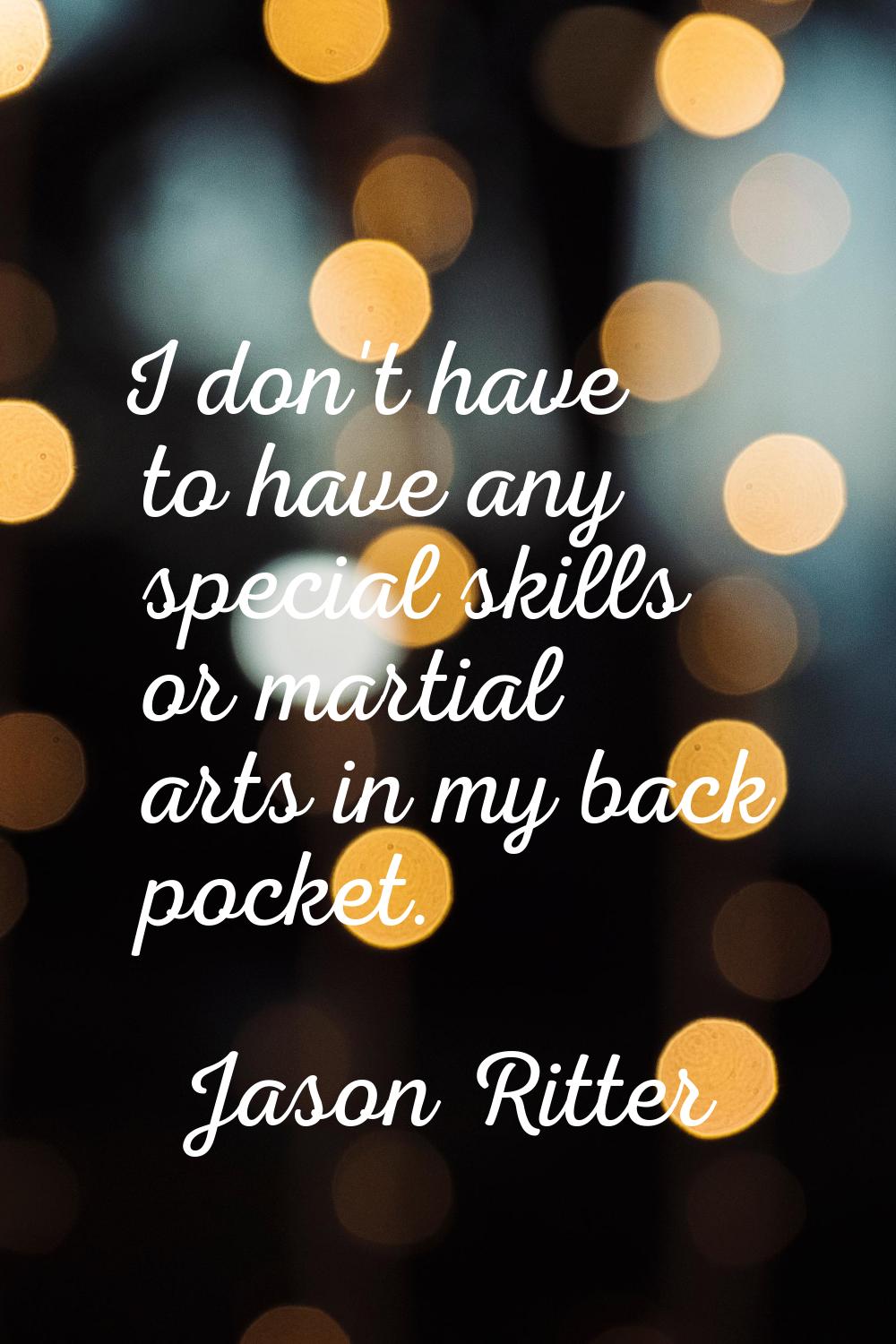 I don't have to have any special skills or martial arts in my back pocket.