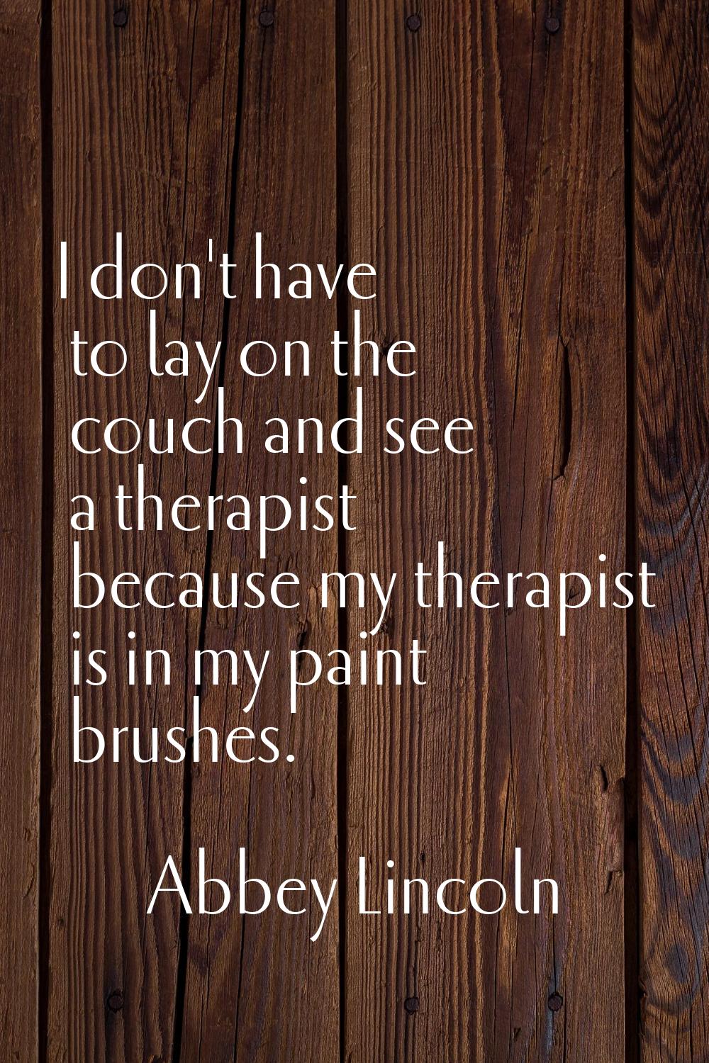 I don't have to lay on the couch and see a therapist because my therapist is in my paint brushes.