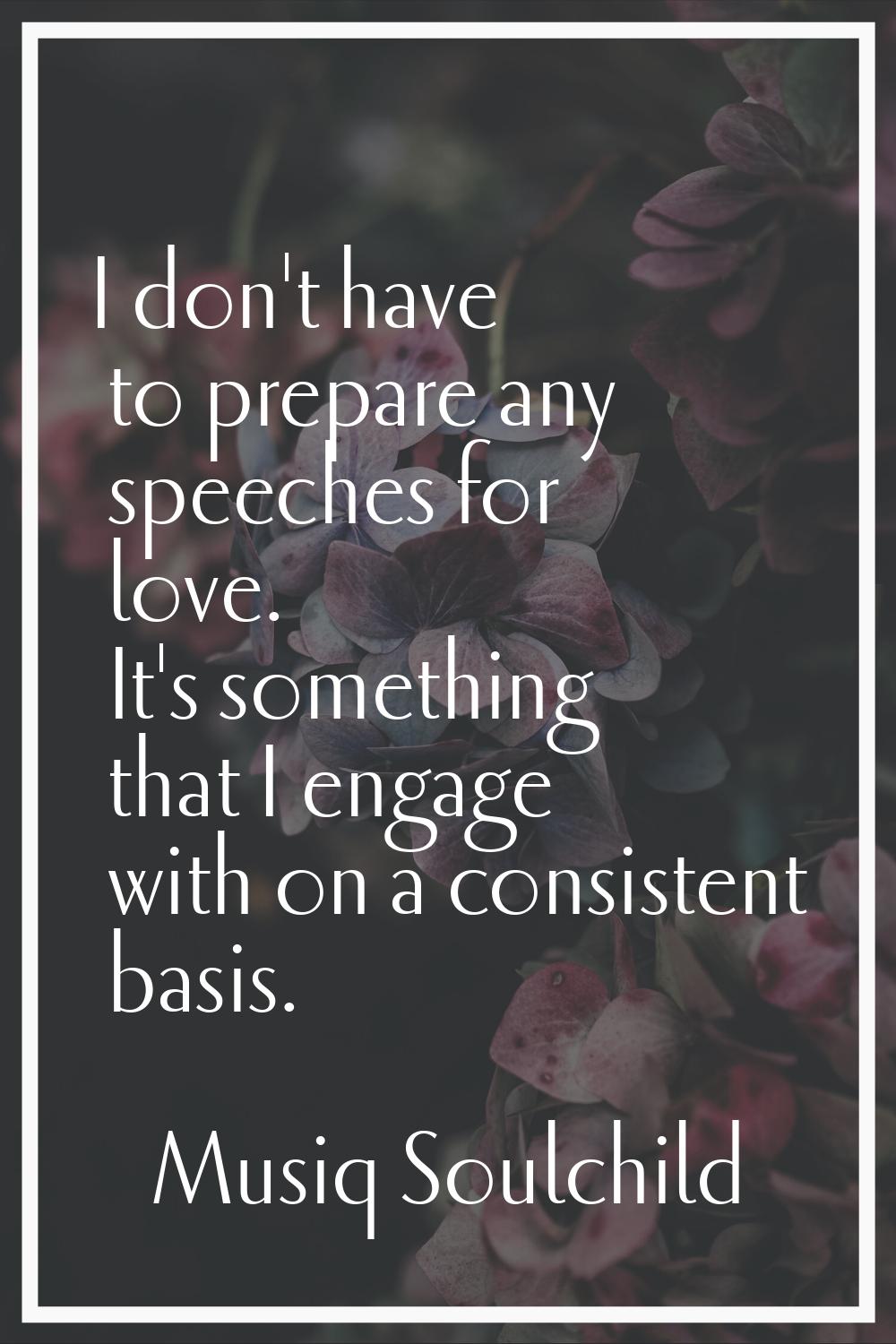 I don't have to prepare any speeches for love. It's something that I engage with on a consistent ba