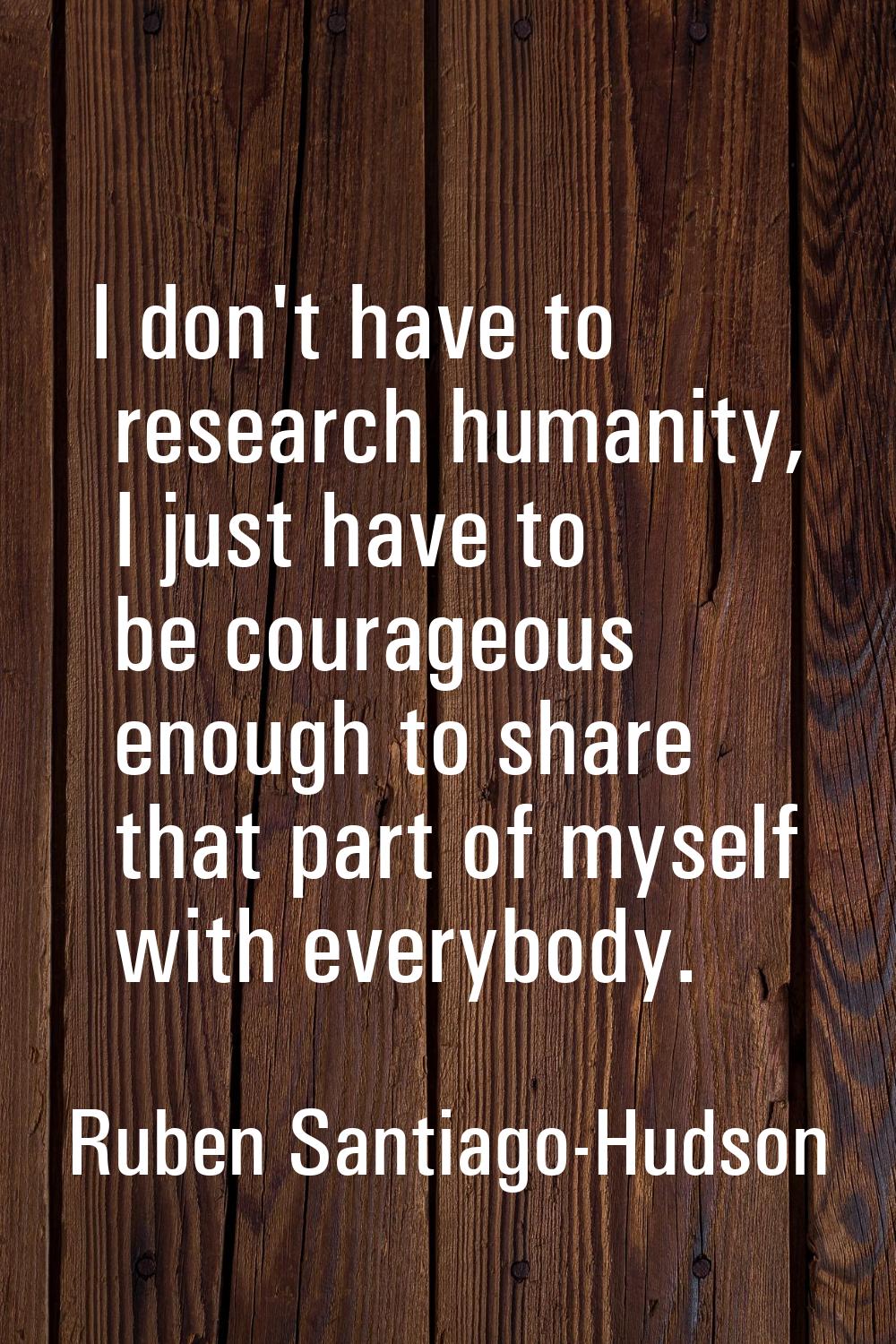 I don't have to research humanity, I just have to be courageous enough to share that part of myself