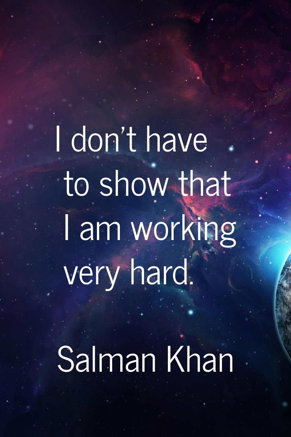 I don't have to show that I am working very hard.