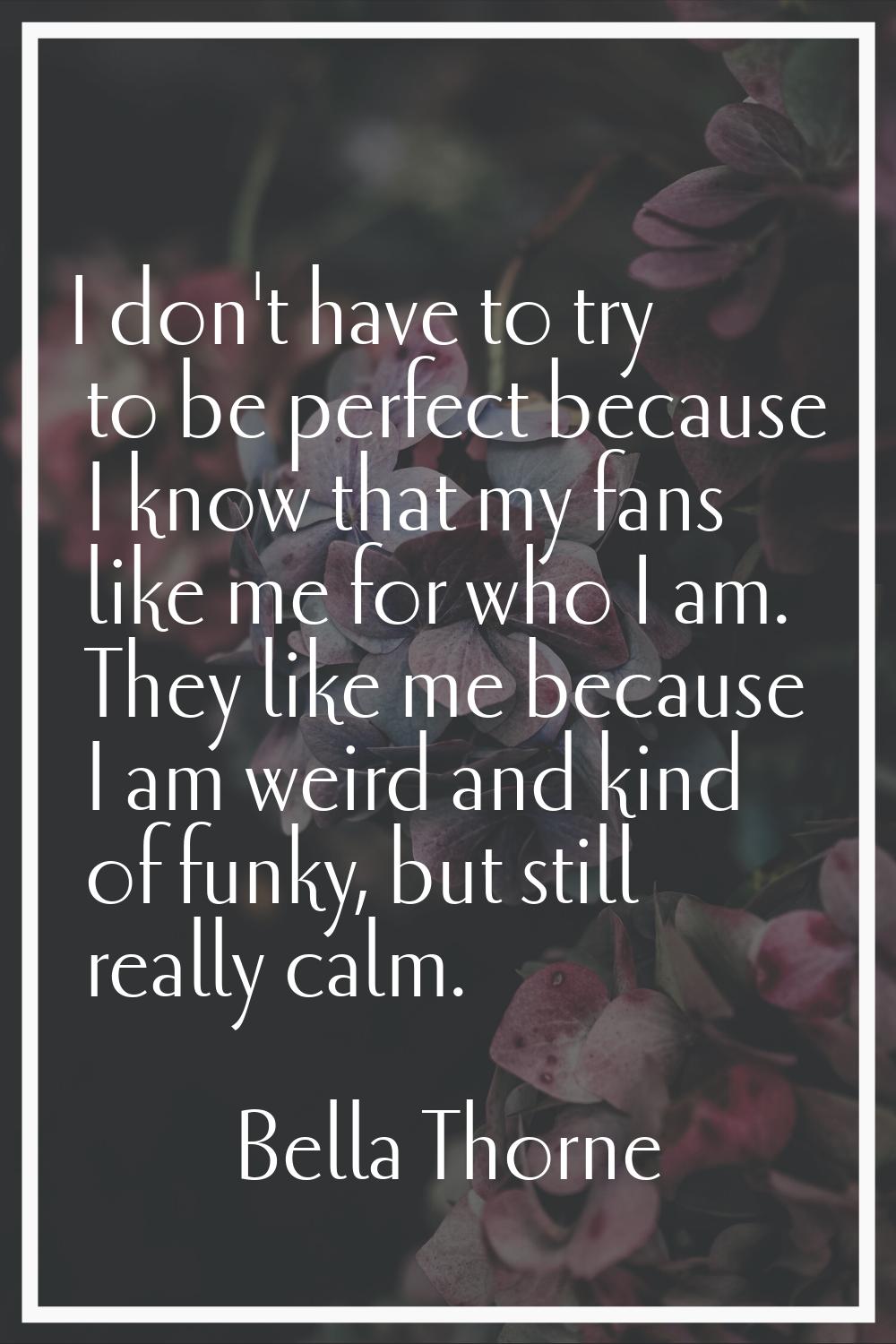I don't have to try to be perfect because I know that my fans like me for who I am. They like me be