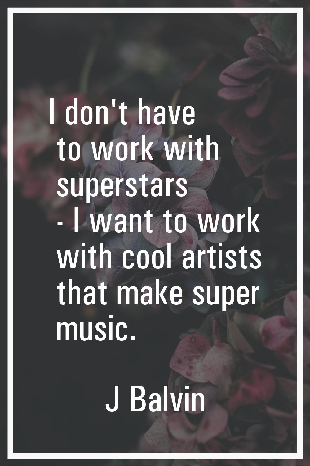 I don't have to work with superstars - I want to work with cool artists that make super music.