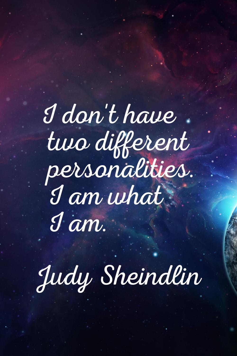 I don't have two different personalities. I am what I am.