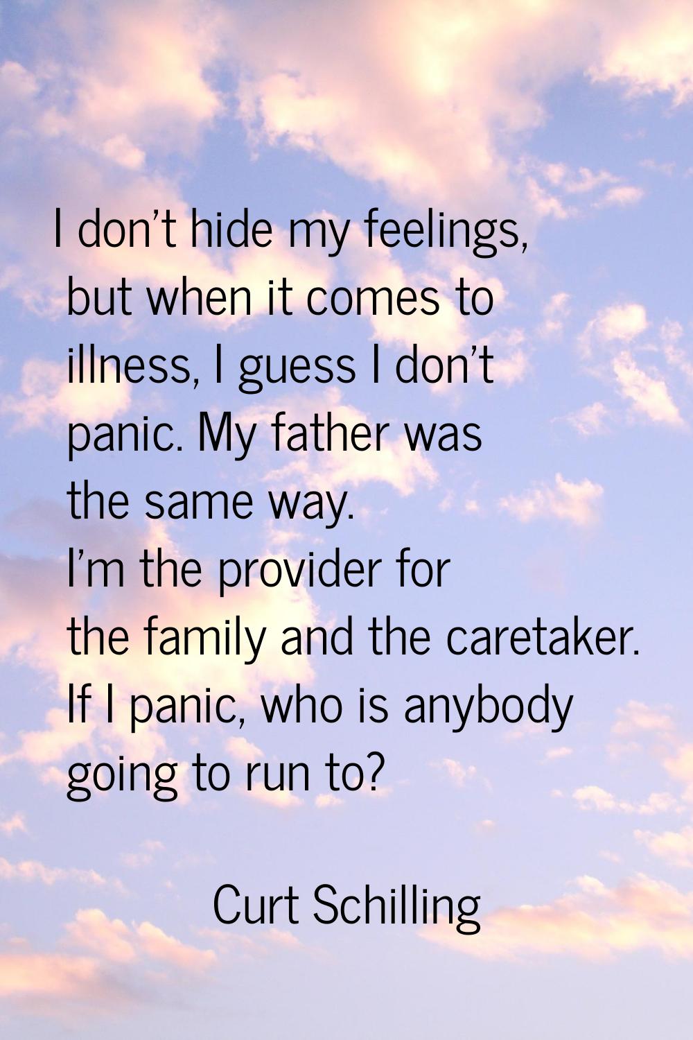 I don't hide my feelings, but when it comes to illness, I guess I don't panic. My father was the sa