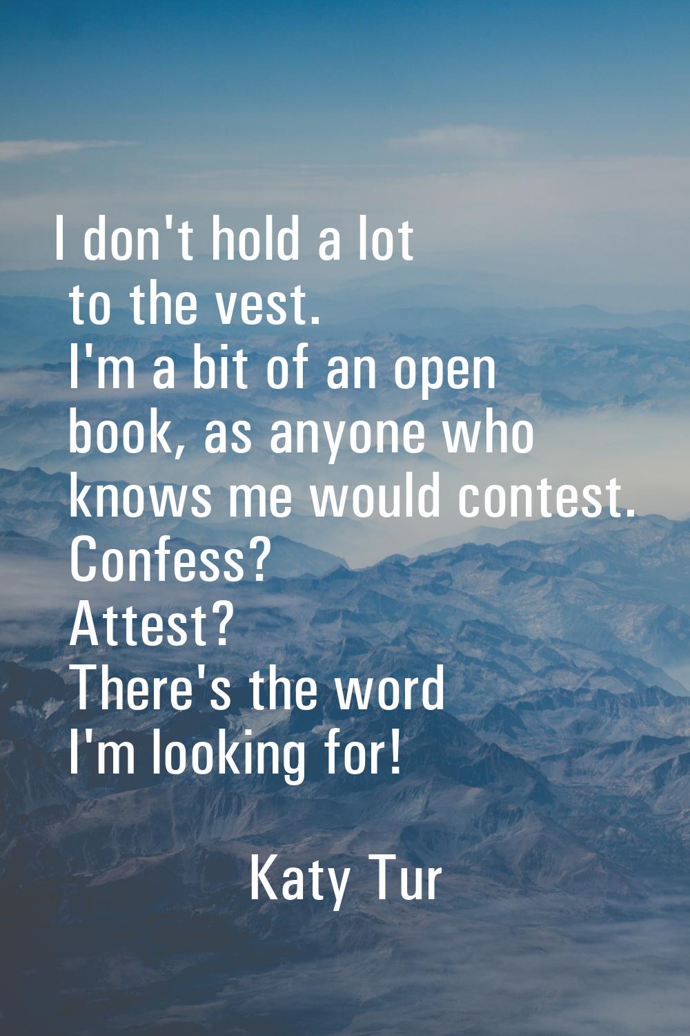 I don't hold a lot to the vest. I'm a bit of an open book, as anyone who knows me would contest. Co