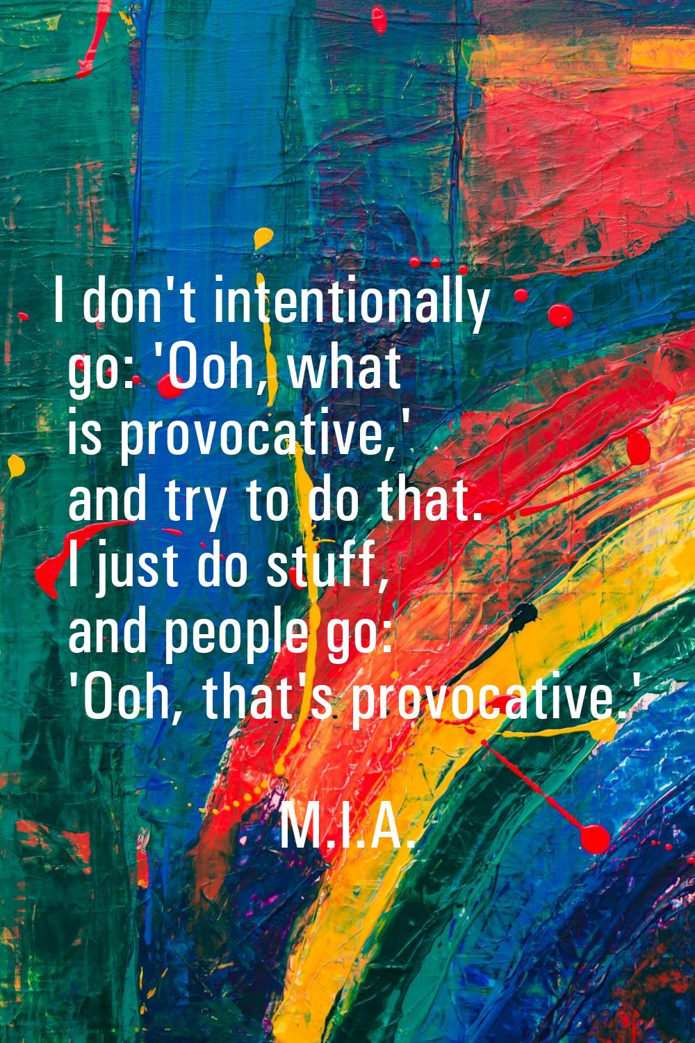 I don't intentionally go: 'Ooh, what is provocative,' and try to do that. I just do stuff, and peop