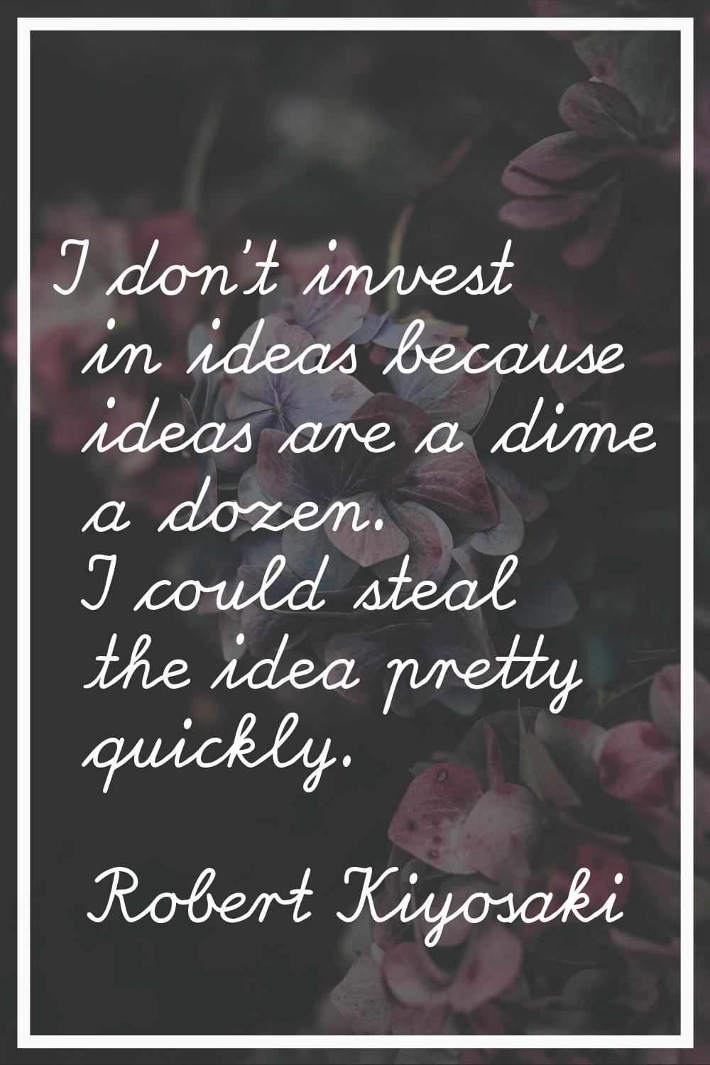 I don't invest in ideas because ideas are a dime a dozen. I could steal the idea pretty quickly.