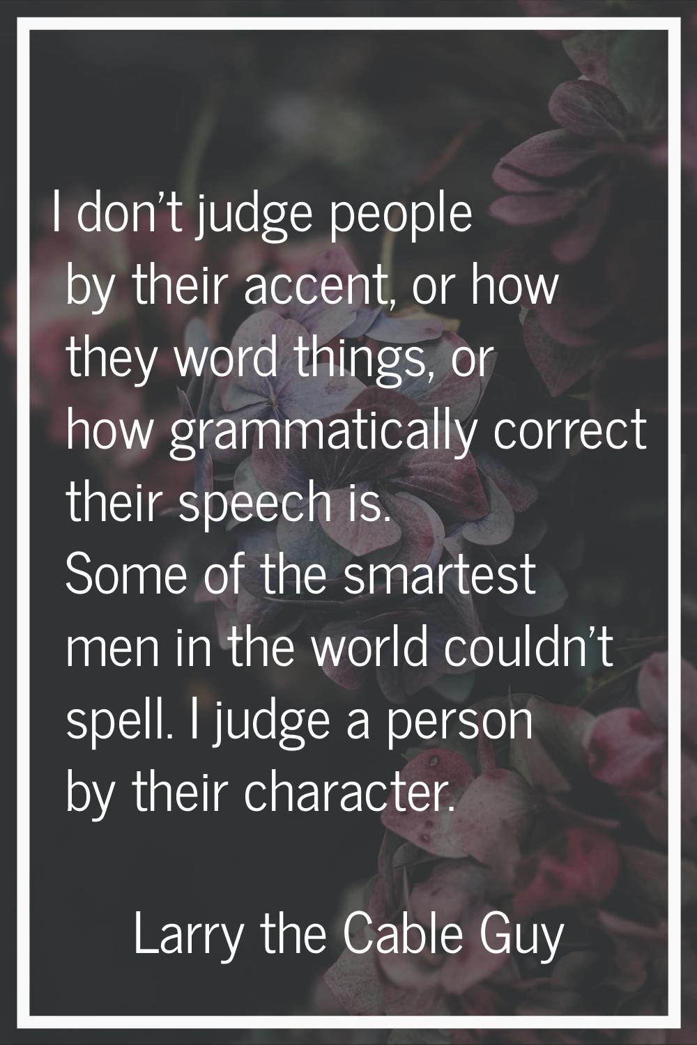 I don't judge people by their accent, or how they word things, or how grammatically correct their s