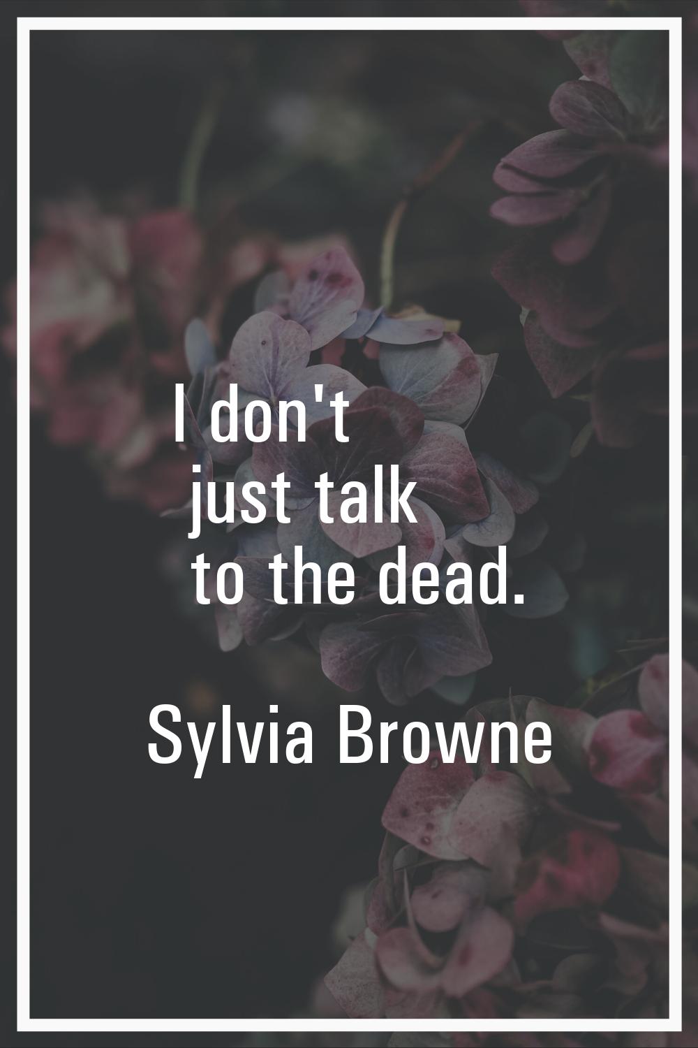 I don't just talk to the dead.