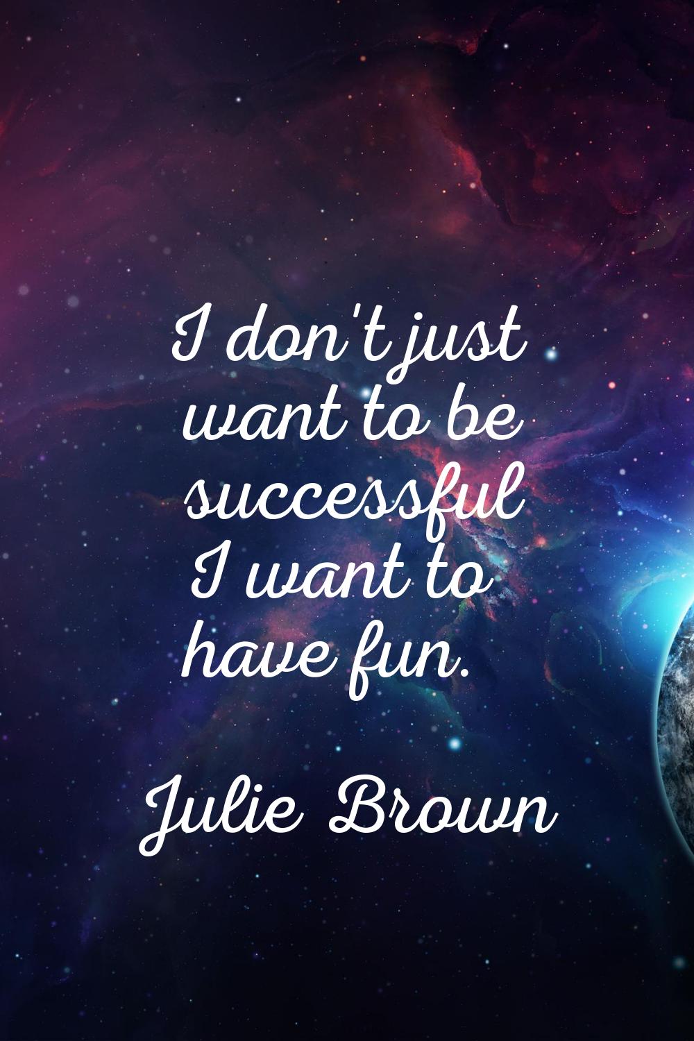 I don't just want to be successful I want to have fun.