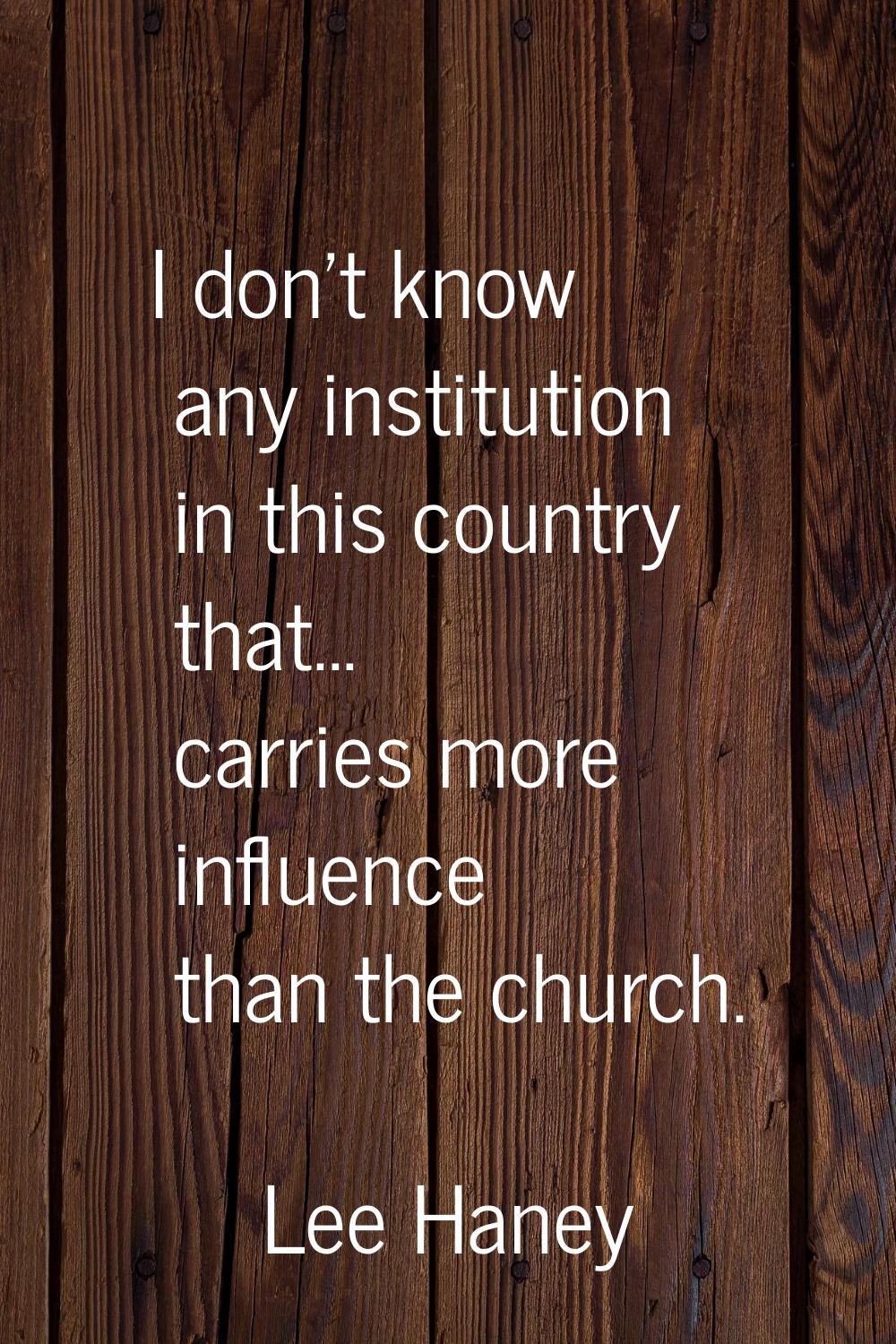 I don't know any institution in this country that... carries more influence than the church.