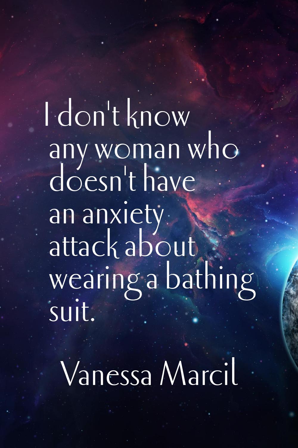 I don't know any woman who doesn't have an anxiety attack about wearing a bathing suit.