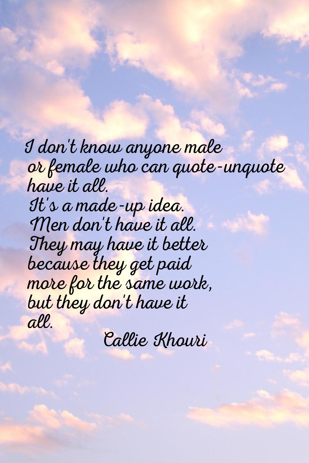 I don't know anyone male or female who can quote-unquote have it all. It's a made-up idea. Men don'