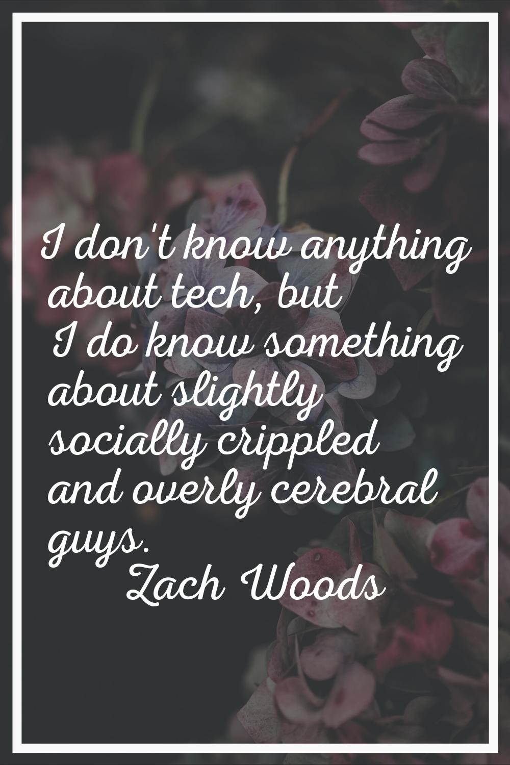 I don't know anything about tech, but I do know something about slightly socially crippled and over